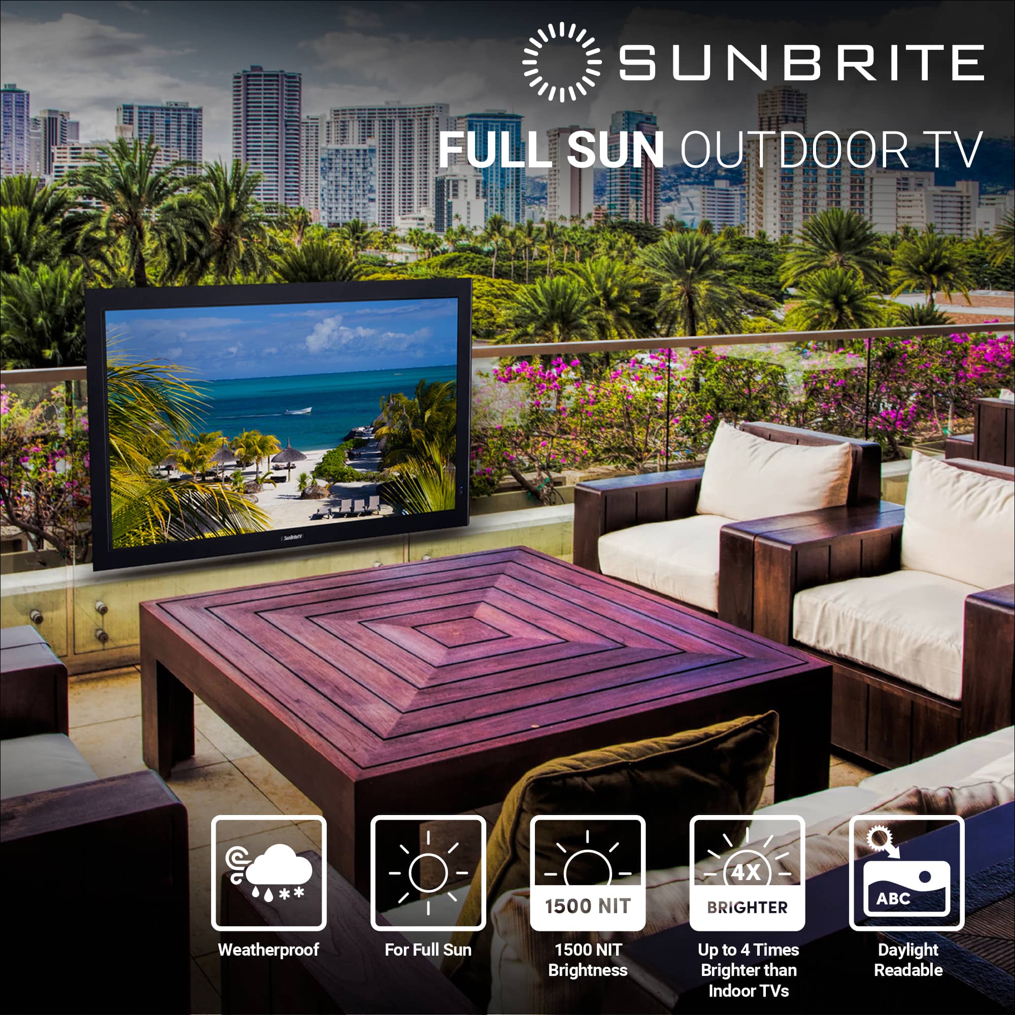 SUNBRITE FULL SUN OUTDOOR TV 1500 NIT 4X BRIGHTER ABC Weatherproof For Full Sun 1500 NIT Brightness Up to 4 Times Brighter than Indoor TVs Daylight Readable