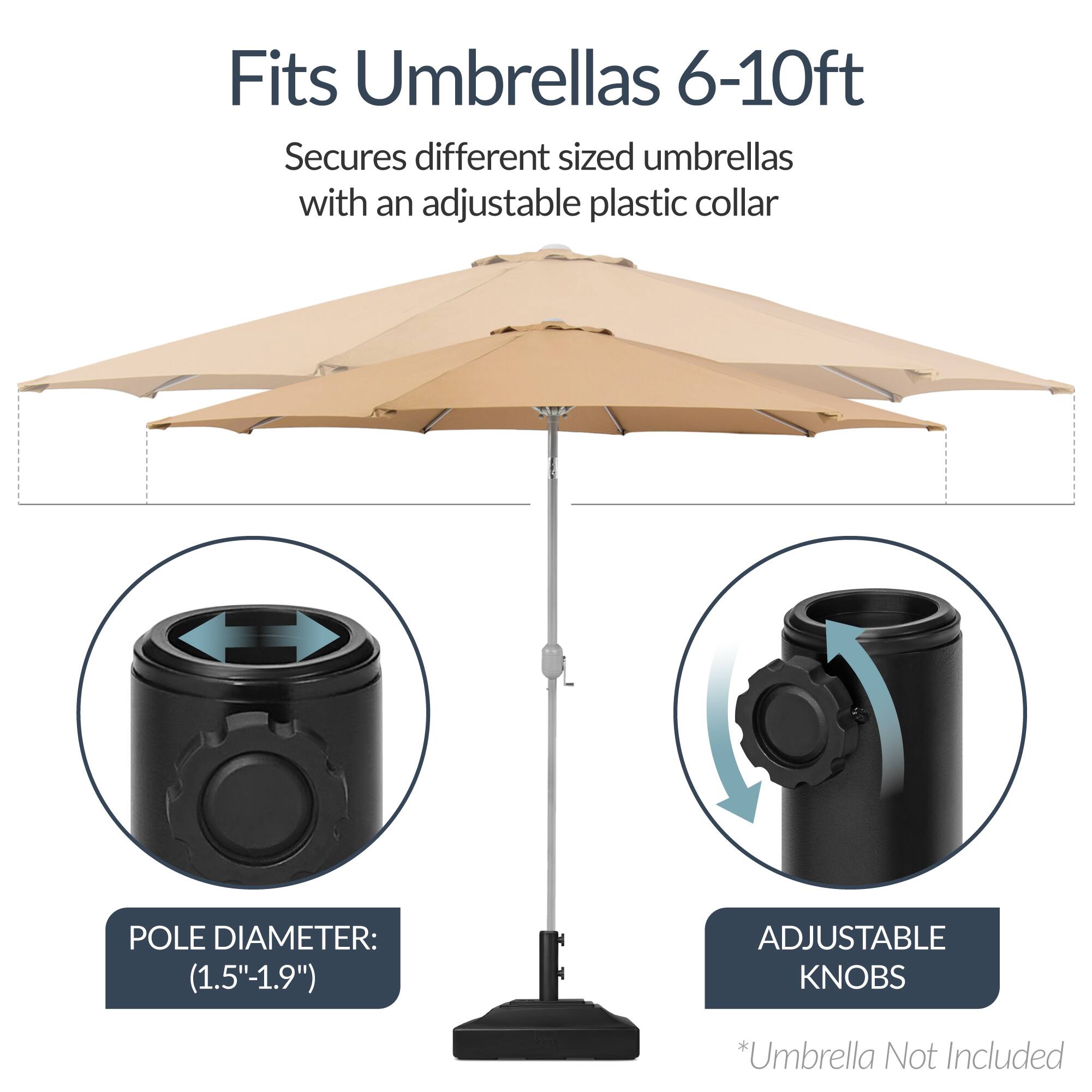 Fits Umbrellas 6-10ft  
Secures different sized umbrellas with an adjustable plastic collar  

POLE DIAMETER: (1.5"-1.9")  

ADJUSTABLE KNOBS  

*Umbrella Not Included