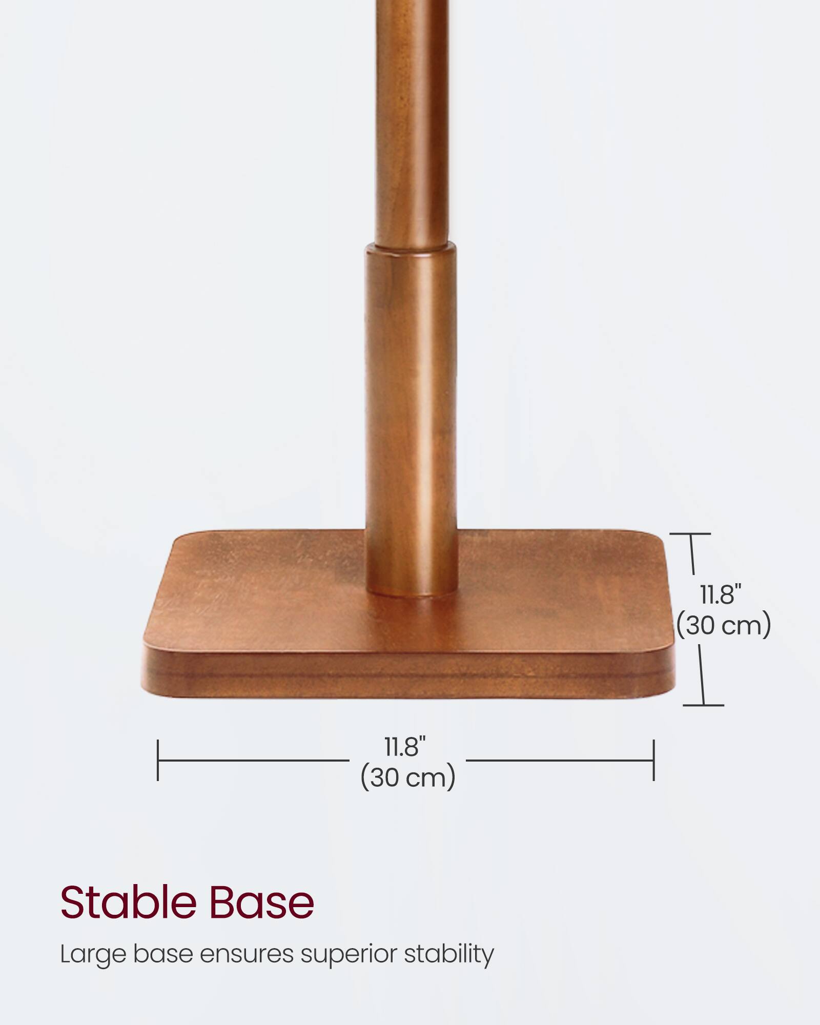 T 11.8" (30 cm)  
11.8" (30 cm)  
Stable Base  
Large base ensures superior stability