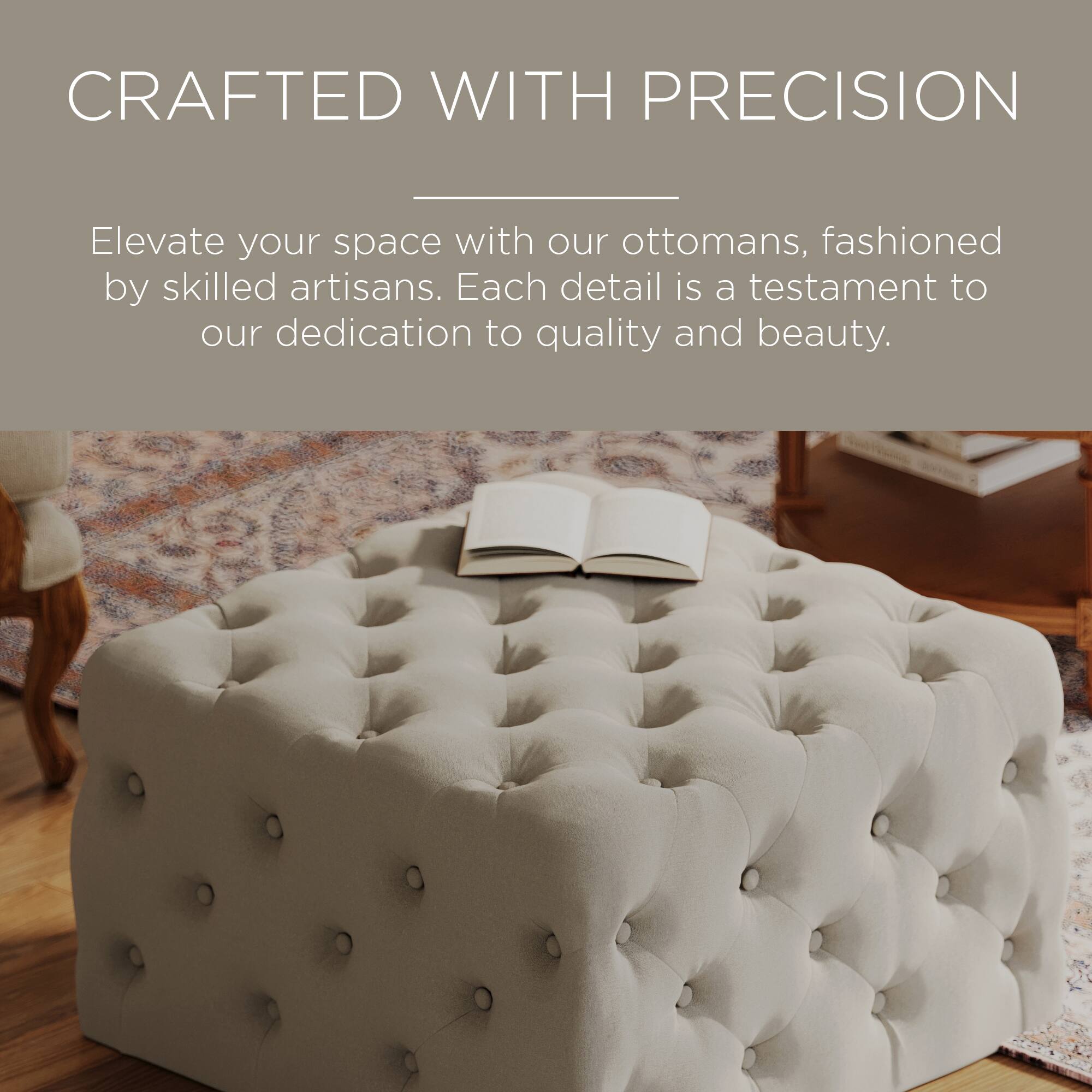 CRAFTED WITH PRECISION

Elevate your space with our ottomans, fashioned by skilled artisans. Each detail is a testament to our dedication to quality and beauty.