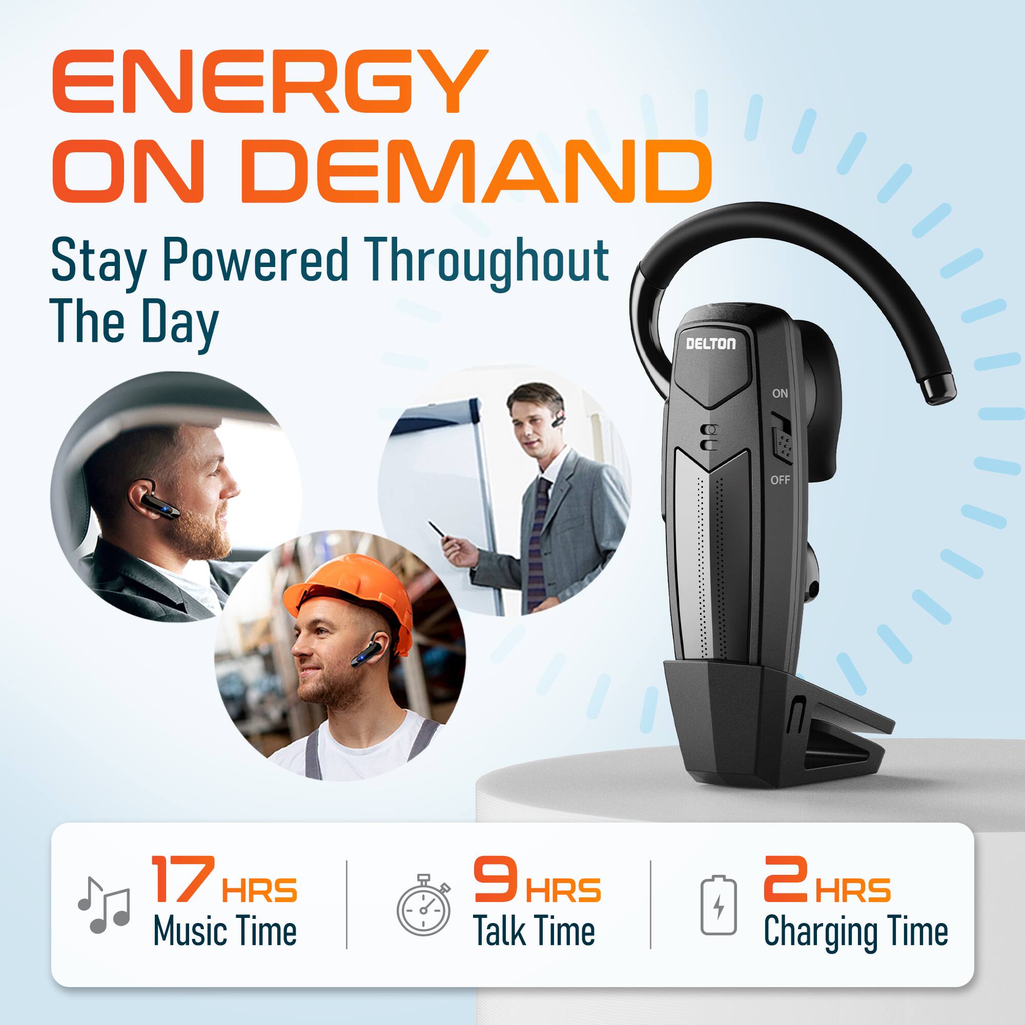 ENERGY ON DEMAND  
Stay Powered Throughout The Day  

DELTON  
ON OFF  

17 HRS Music Time  
9 HRS Talk Time  
2 HRS Charging Time