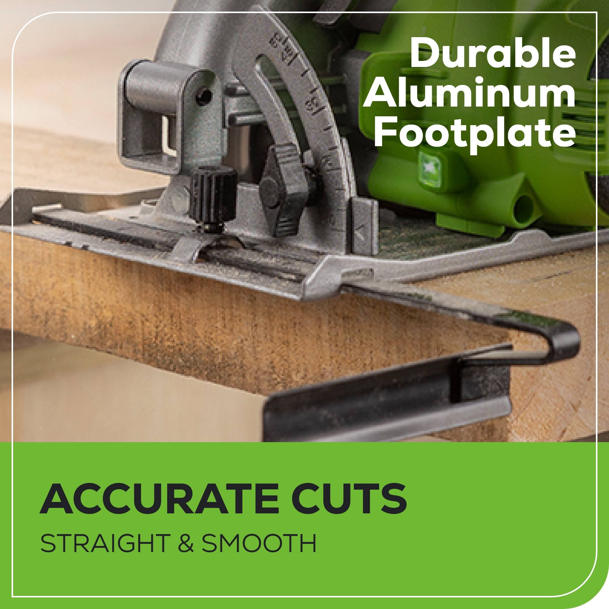 Durable Aluminum Footplate  
ACCURATE CUTS  
STRAIGHT & SMOOTH