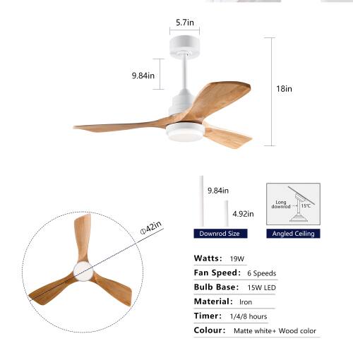 5.7in  
9.84in  
18in  
9.84in  
42in  
4.92in  

Downrod Size: Long  
Angle: 15°  
Ceiling: Angled  

Watts: 19W  
Fan Speed: 6 Speeds  
Bulb Base: 15W LED  
Material: Iron  
Timer: 1/4/8 hours  
Colour: Matte white + Wood color
