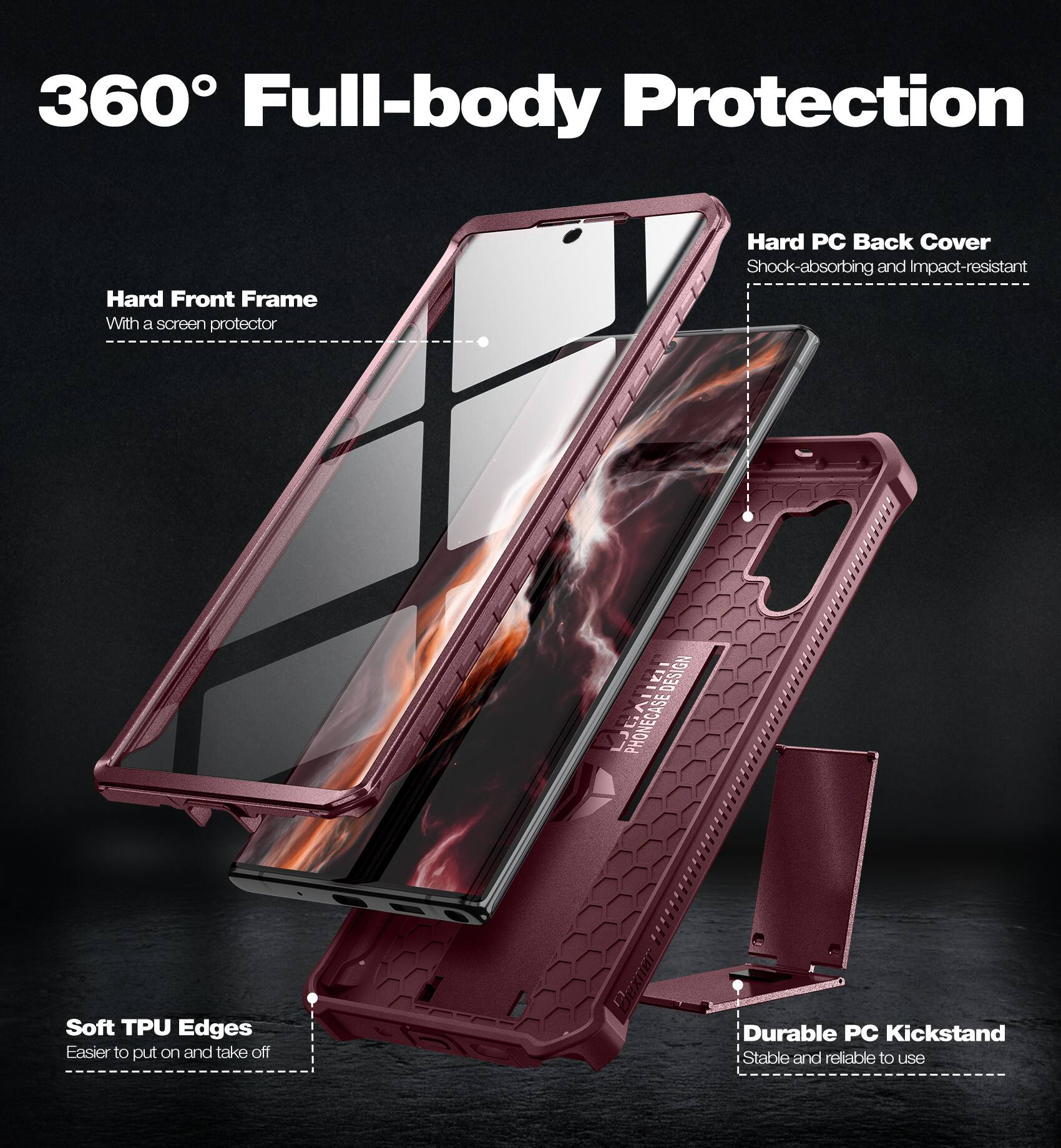 360° Full-body Protection
Hard Front Frame
With a screen protector
Hard PC Back Cover
Shock-absorbing and Impact-resistant
Soft TPU Edges
Easier to put on and take off
Durable PC Kickstand
Stable and reliable to use