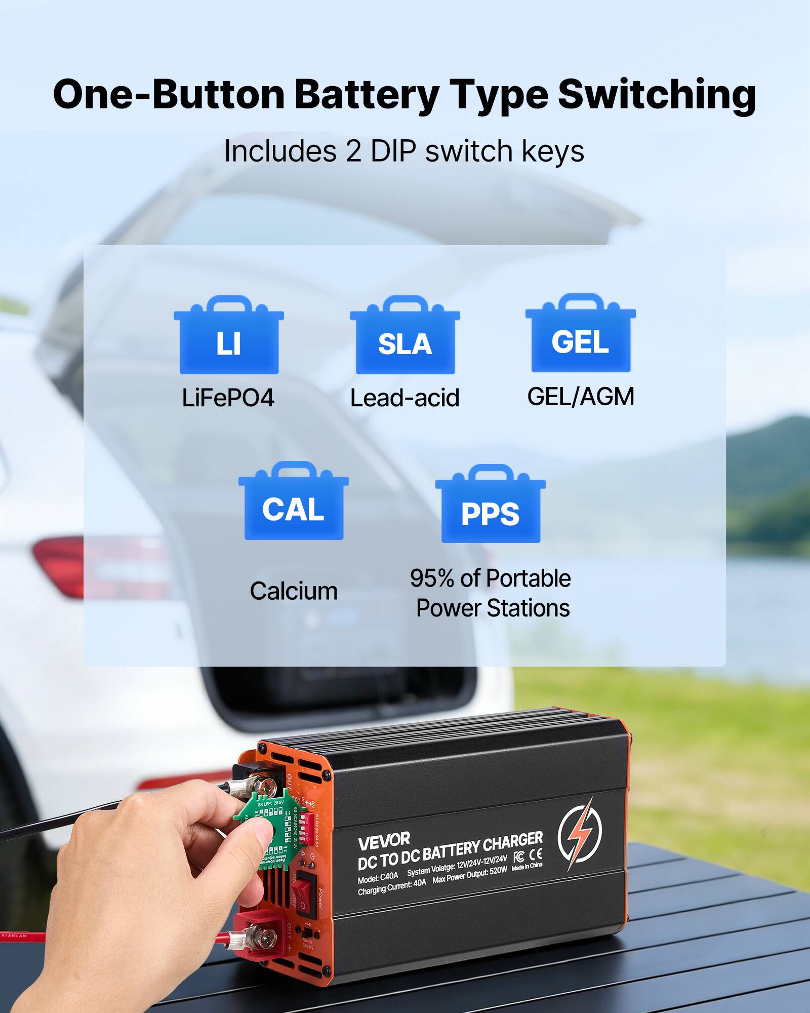 One-Button Battery Type Switching  
Includes 2 DIP switch keys

- LiFePO4
- SLA (Lead-acid)
- GEL (GEL/AGM)
- CAL (Calcium)
- PPS

95% of Portable Power Stations

VEVOR BATTERY CHARGER  
DC TO DC  
System Voltage: 12V/24V-12V/24V  
Max Power Output: 520W  
Made in China  
Model: C40A  
Max Charging Current: 40A