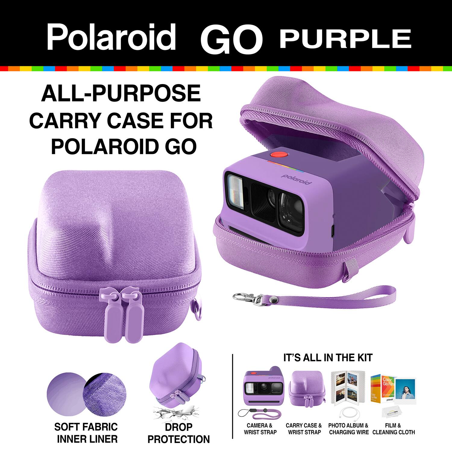 Polaroid GO PURPLE  
ALL-PURPOSE CARRY CASE FOR POLAROID GO  
polaroid  
IT'S ALL IN THE KIT  
Color Go Film  
10 DE  
SUGAR AMPLY  
SOFT FABRIC INNER LINER  
DROP PROTECTION  
CAMERA & CARRY CASE & PHOTO ALBUM & FILM & WRIST STRAP WRIST STRAP CHARGING WIRE CLEANING CLOTH