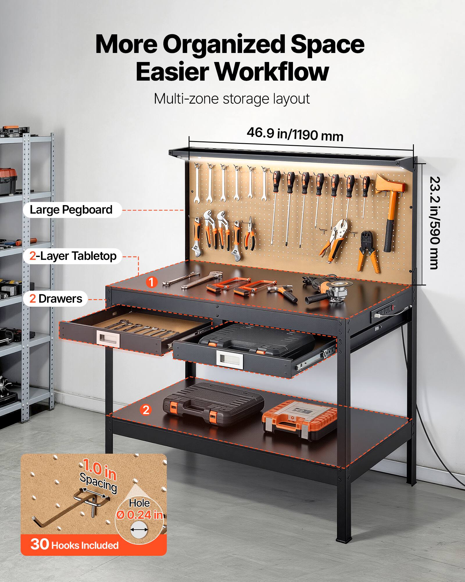 More Organized Space  
Easier Workflow  

Multi-zone storage layout  
46.9 in/1190 mm  

Large Pegboard  
2-Layer Tabletop  
2 Drawers  

1.0 in Spacing  
Hole Ø 0.24 in  

30 Hooks Included