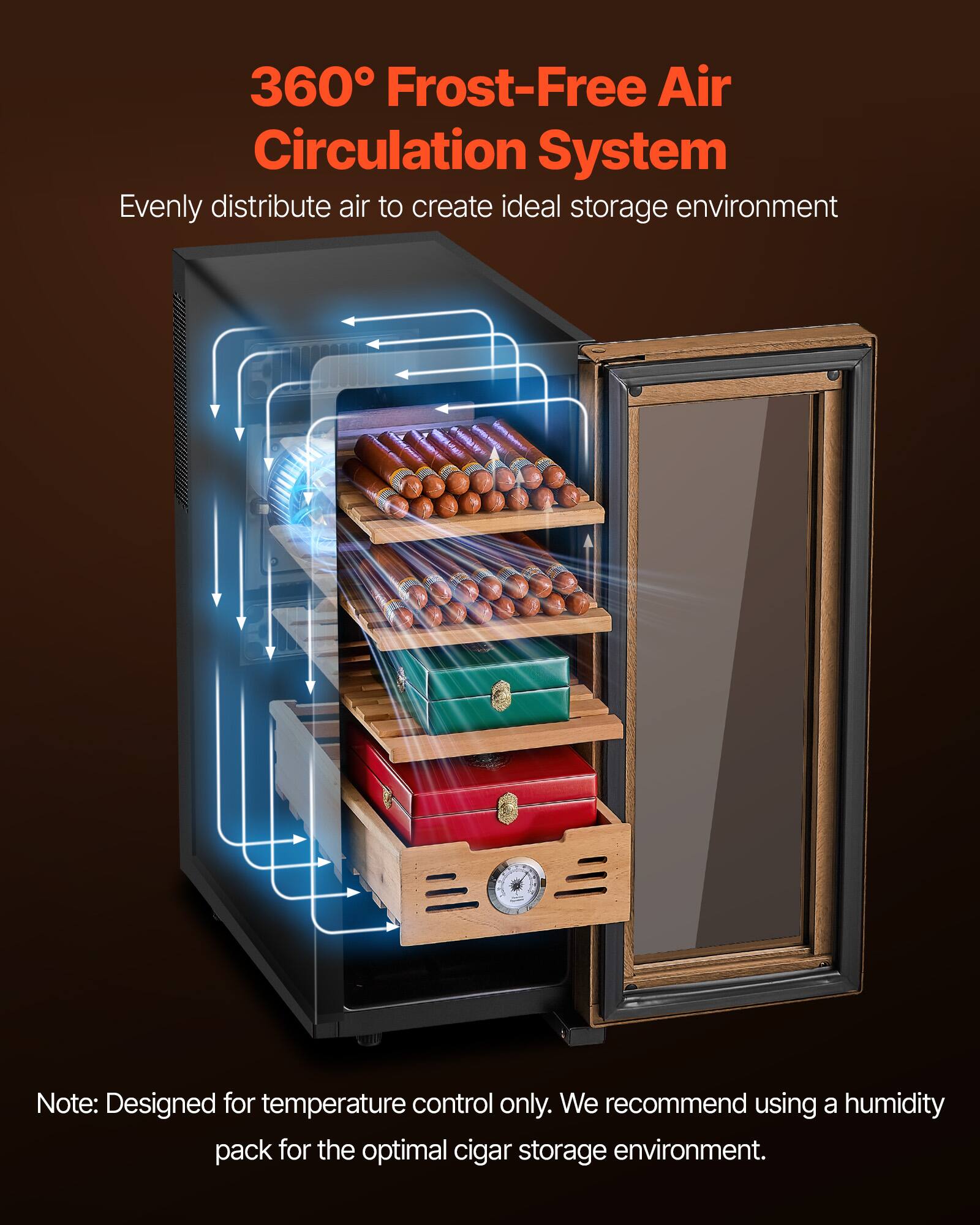 360° Frost-Free Air Circulation System  
Evenly distribute air to create ideal storage environment  

Note: Designed for temperature control only. We recommend using a humidity pack for the optimal cigar storage environment.