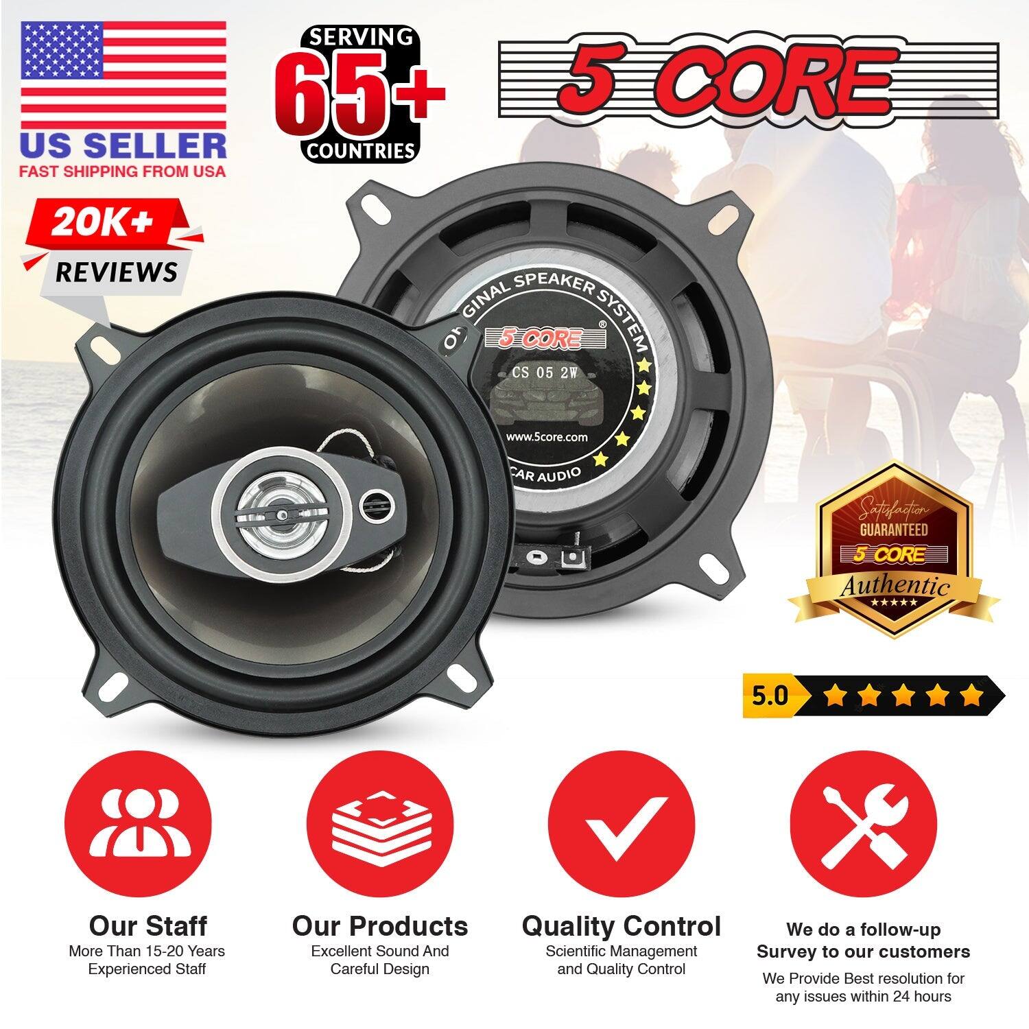 SERVING 65+ COUNTRIES US SELLER FAST SHIPPING FROM USA 5 CORE 20K+ REVIEWS SPEAKER SYSTEM 5 CORE CS 05 2V www.5core.com CAR AUDIO Satisfaction GUARANTEED 5 CORE Authentic ***** 5.0 Our Staff More Than 15-20 Years Experienced Staff Our Products Quality Control We do a follow-up Excellent Sound And Careful Design Scientific Management Survey to our customers We Provide Best resolution for any issues within 24 hours