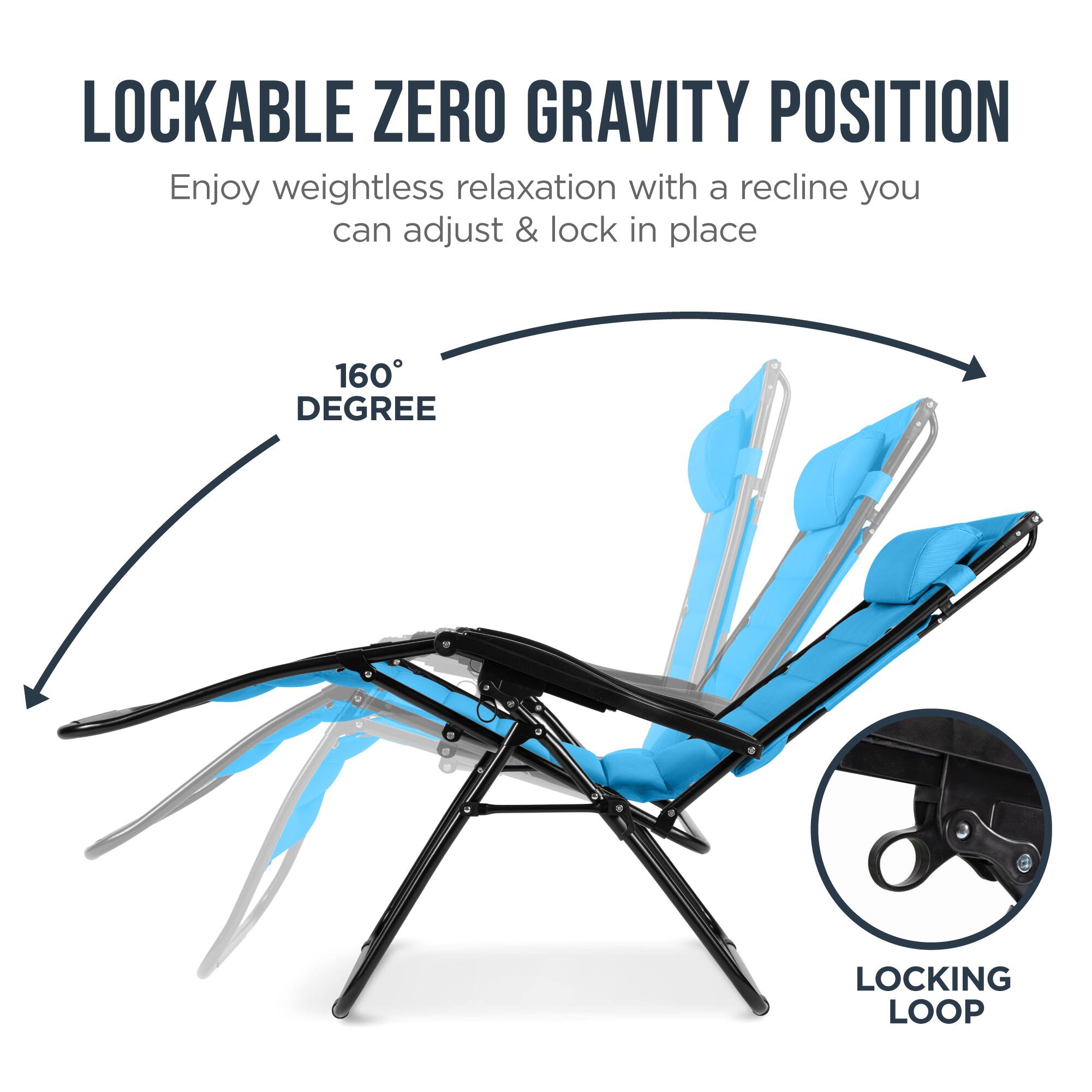 LOCKABLE ZERO GRAVITY POSITION

Enjoy weightless relaxation with a recline you can adjust & lock in place

160° DEGREE

LOCKING LOOP