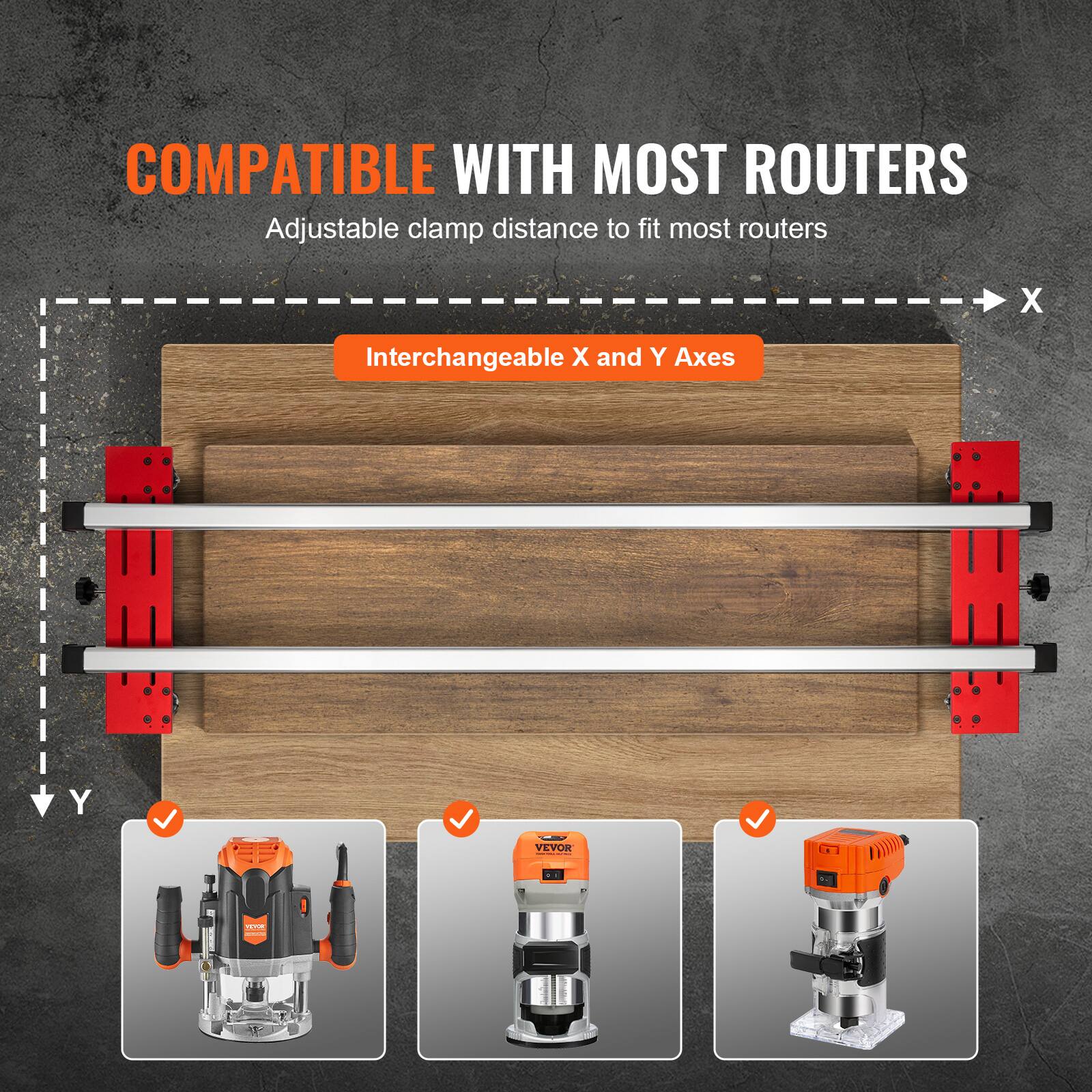 COMPATIBLE WITH MOST ROUTERS  
Adjustable clamp distance to fit most routers  
Interchangeable X and Y Axes  
VEVOR