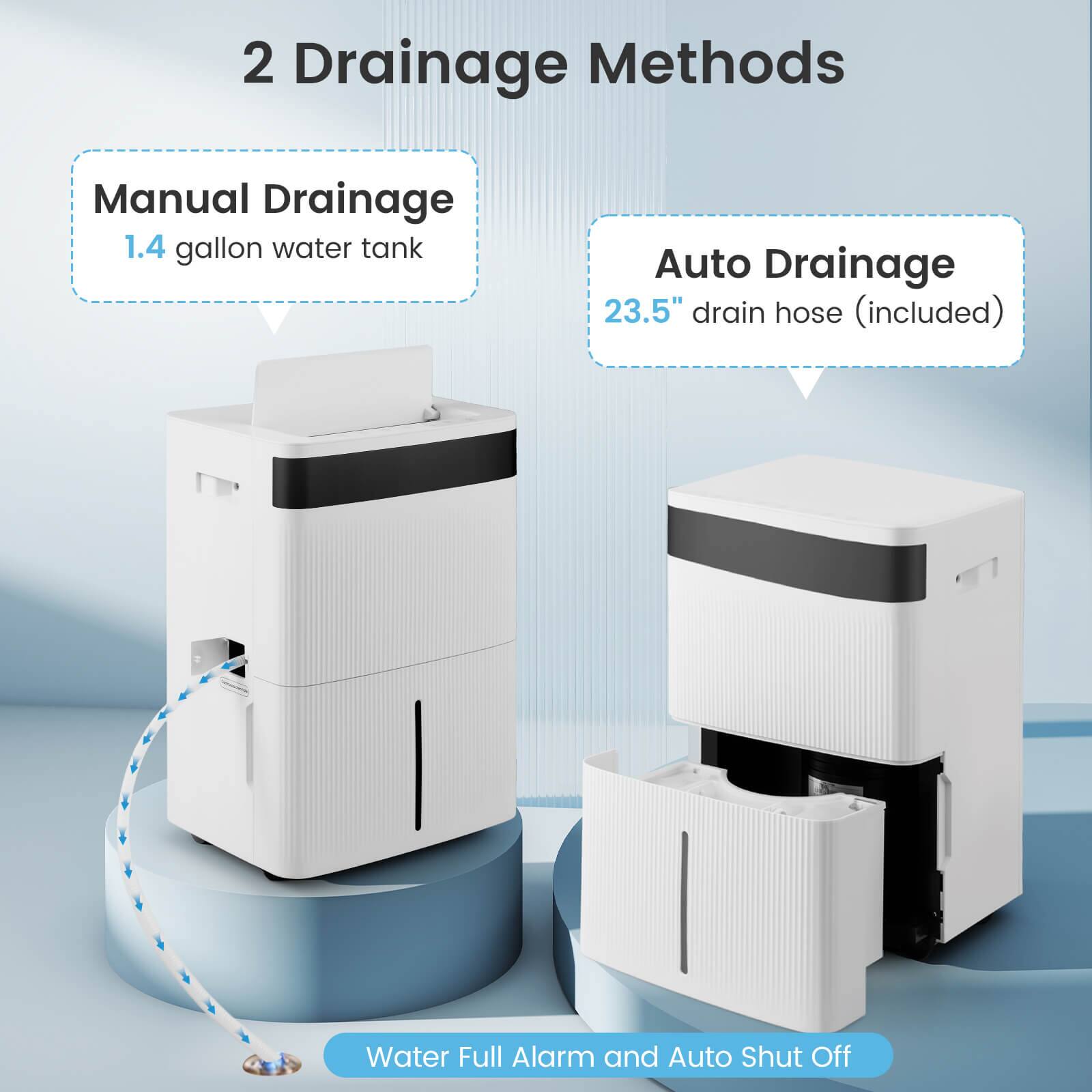 2 Drainage Methods

Manual Drainage  
1.4 gallon water tank

Auto Drainage  
23.5" drain hose (included)

Water Full Alarm and Auto Shut Off