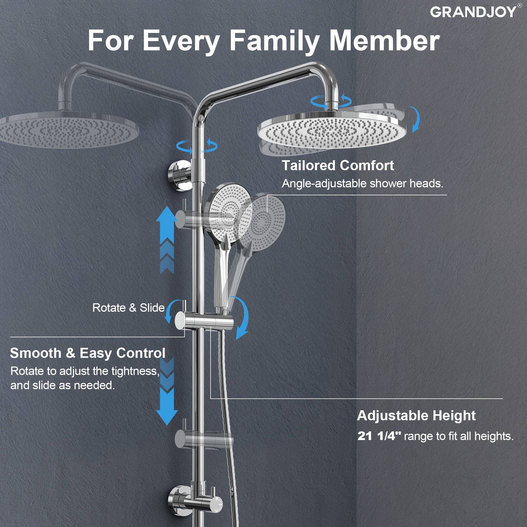 GRANDJOY

For Every Family Member

Tailored Comfort  
Angle-adjustable shower heads.

Smooth & Easy Control  
Rotate to adjust the tightness, and slide as needed.

Adjustable Height  
21 1/4" range to fit all heights.