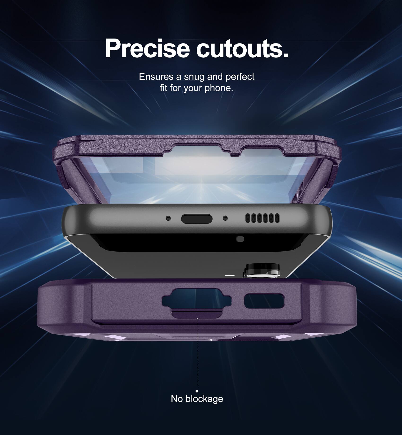 Precise cutouts.  
Ensures a snug and perfect fit for your phone.  
No blockage.