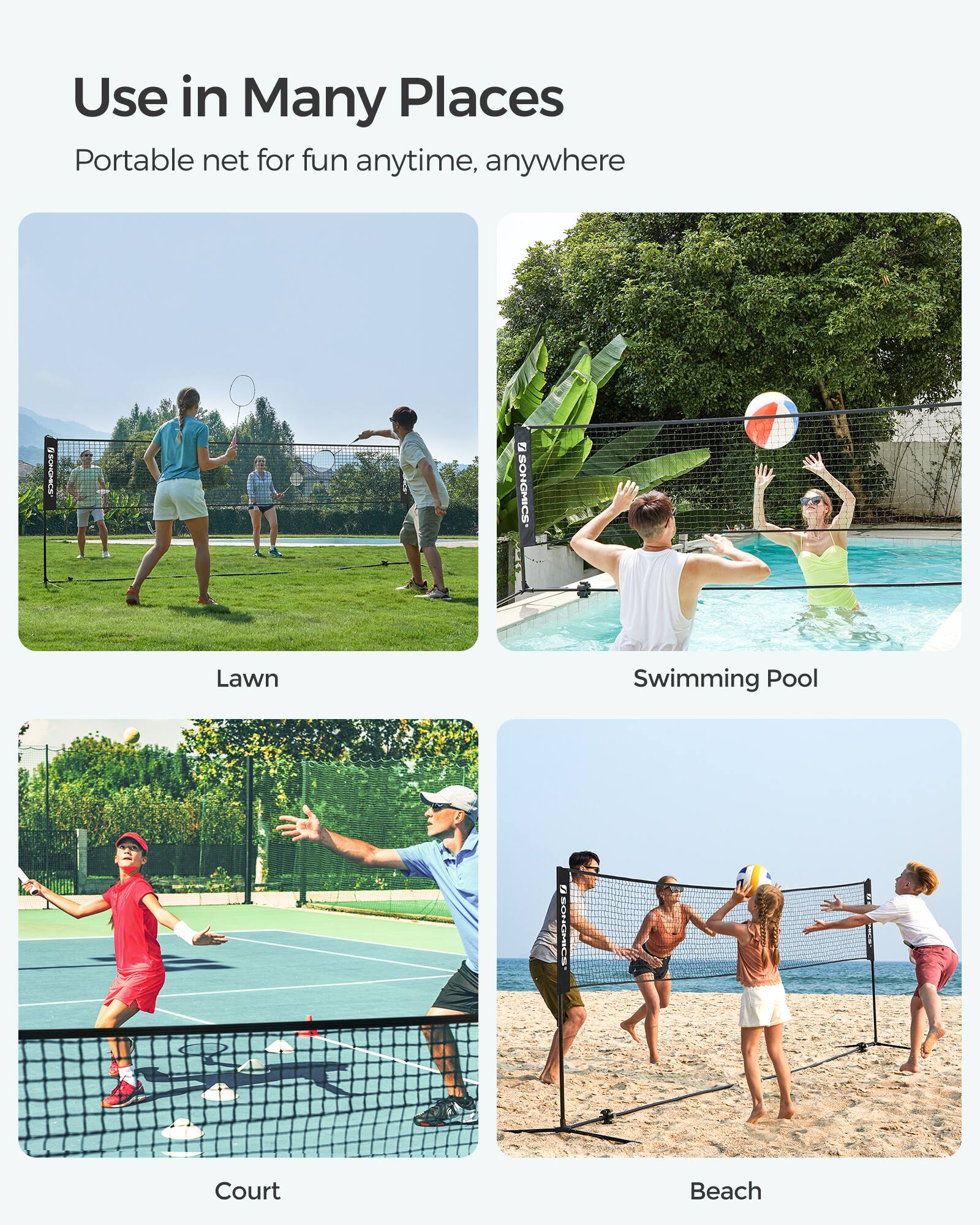 Use in Many Places  
Portable net for fun anytime, anywhere  

Lawn  
Swimming Pool  
Court  
Beach