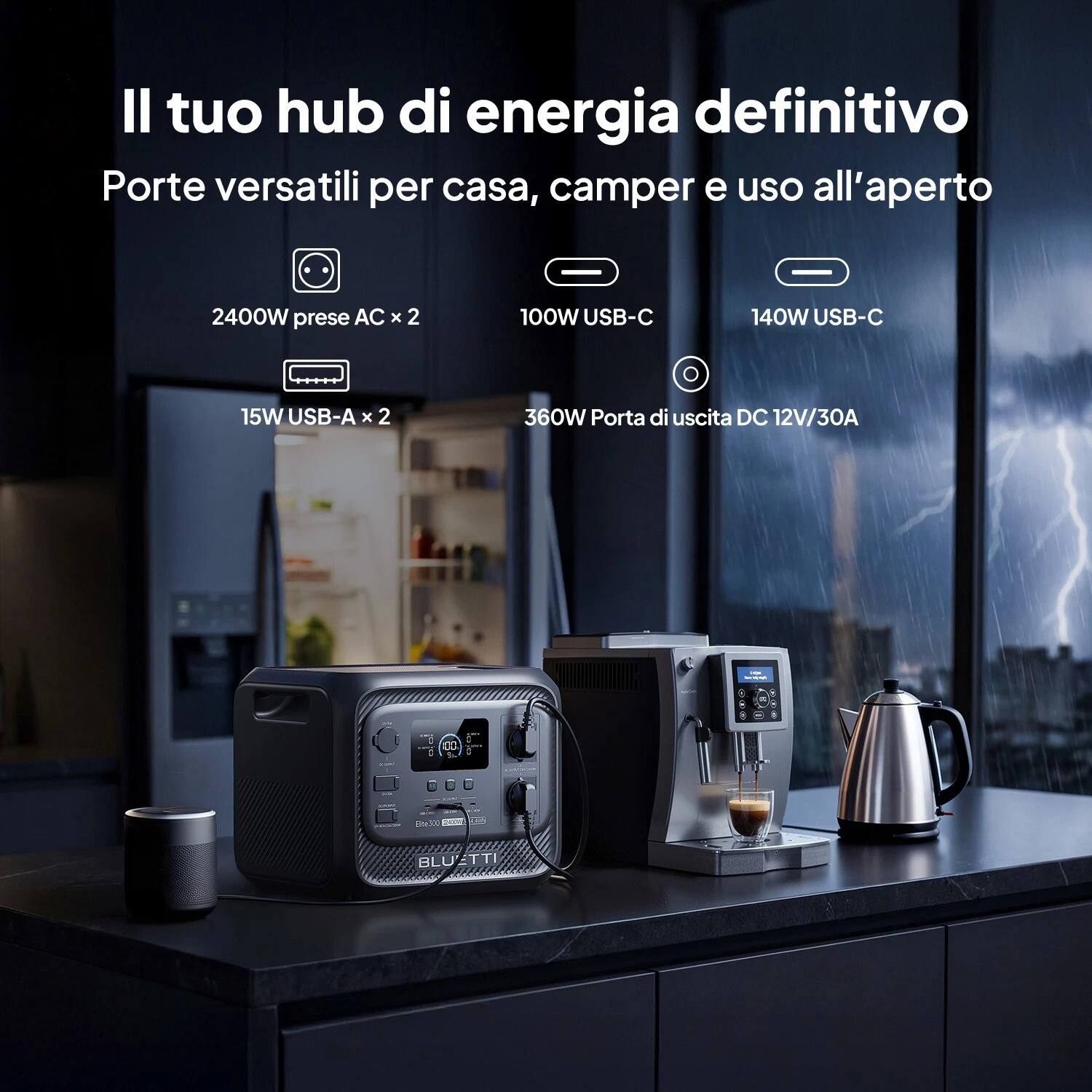 Il tuo hub di energia definitivo  
Porte versatili per casa, camper e uso all'aperto  

- 2400W prese AC x 2  
- 100W USB-C  
- 140W USB-C  
- 15W USB-A x 2  
- 360W Porta di uscita DC 12V/30A  

BLUETTI