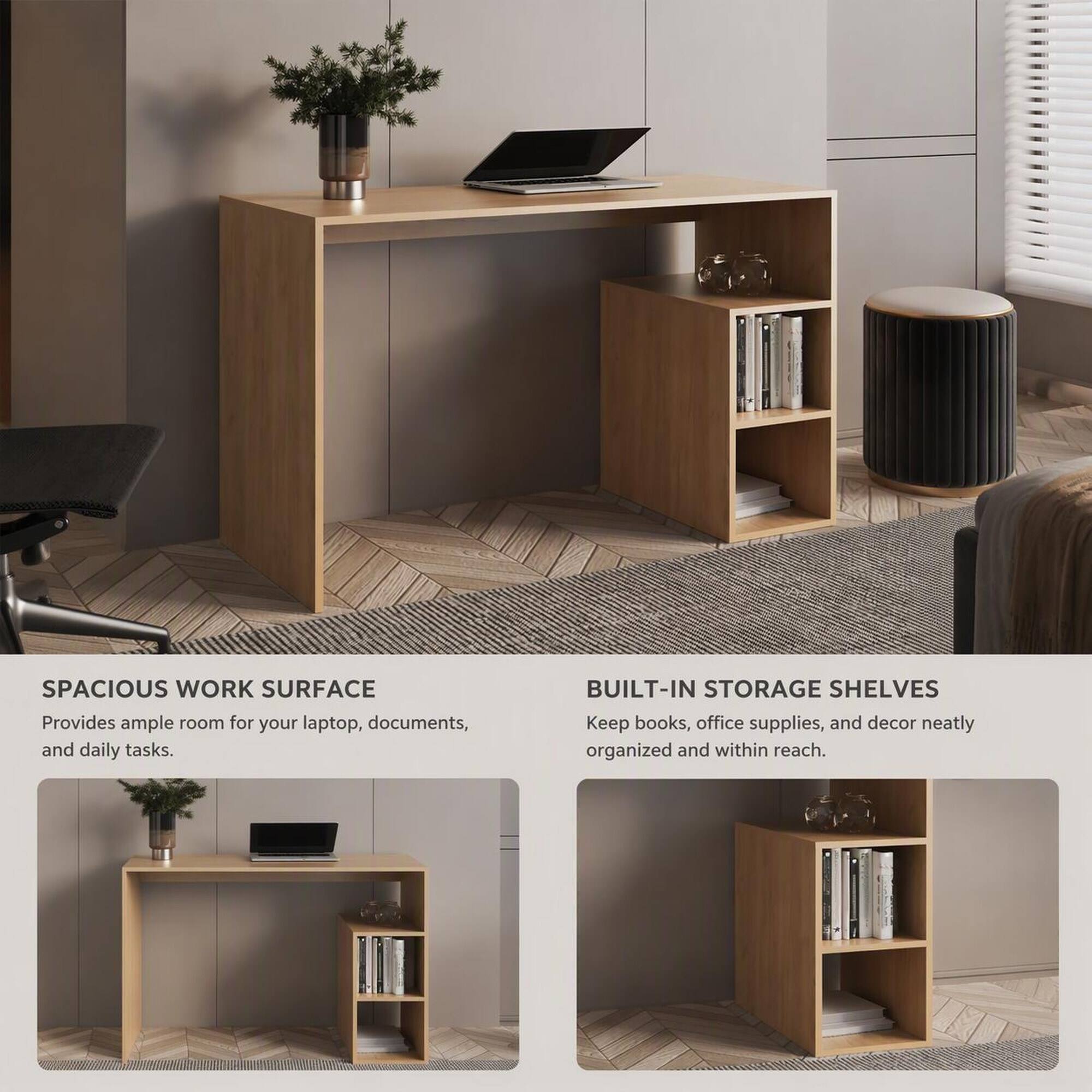 SPACIOUS WORK SURFACE  
Provides ample room for your laptop, documents, and daily tasks.

BUILT-IN STORAGE SHELVES  
Keep books, office supplies, and decor neatly organized and within reach.
