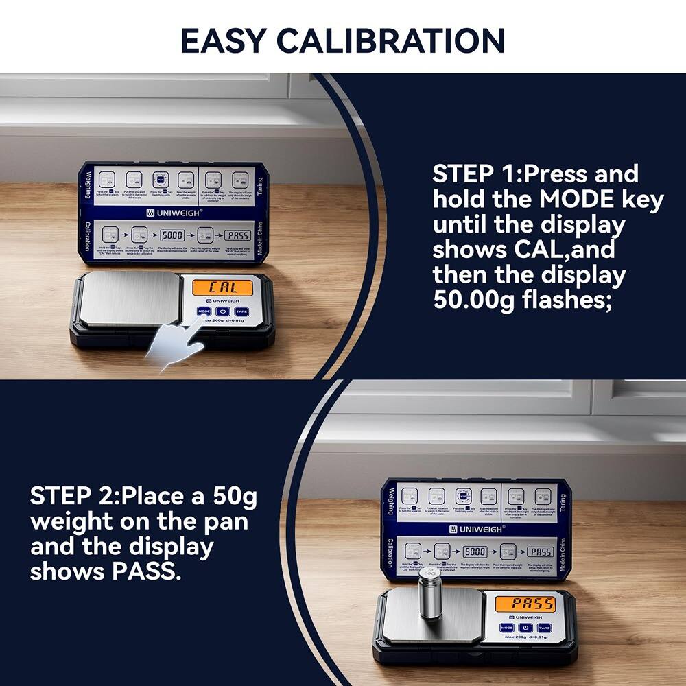 EASY CALIBRATION

Weighing Calibration Taring  
UNIWEIGH S000 - PRSS  
China Made  

STEP 1: Press and hold the MODE key until the display shows CAL, and then the display 50.00g flashes;  

STEP 2: Place a 50g weight on the pan and the display shows PASS.  

Calibration UNIWEIGH 5000 Taring PASS Made PRSS