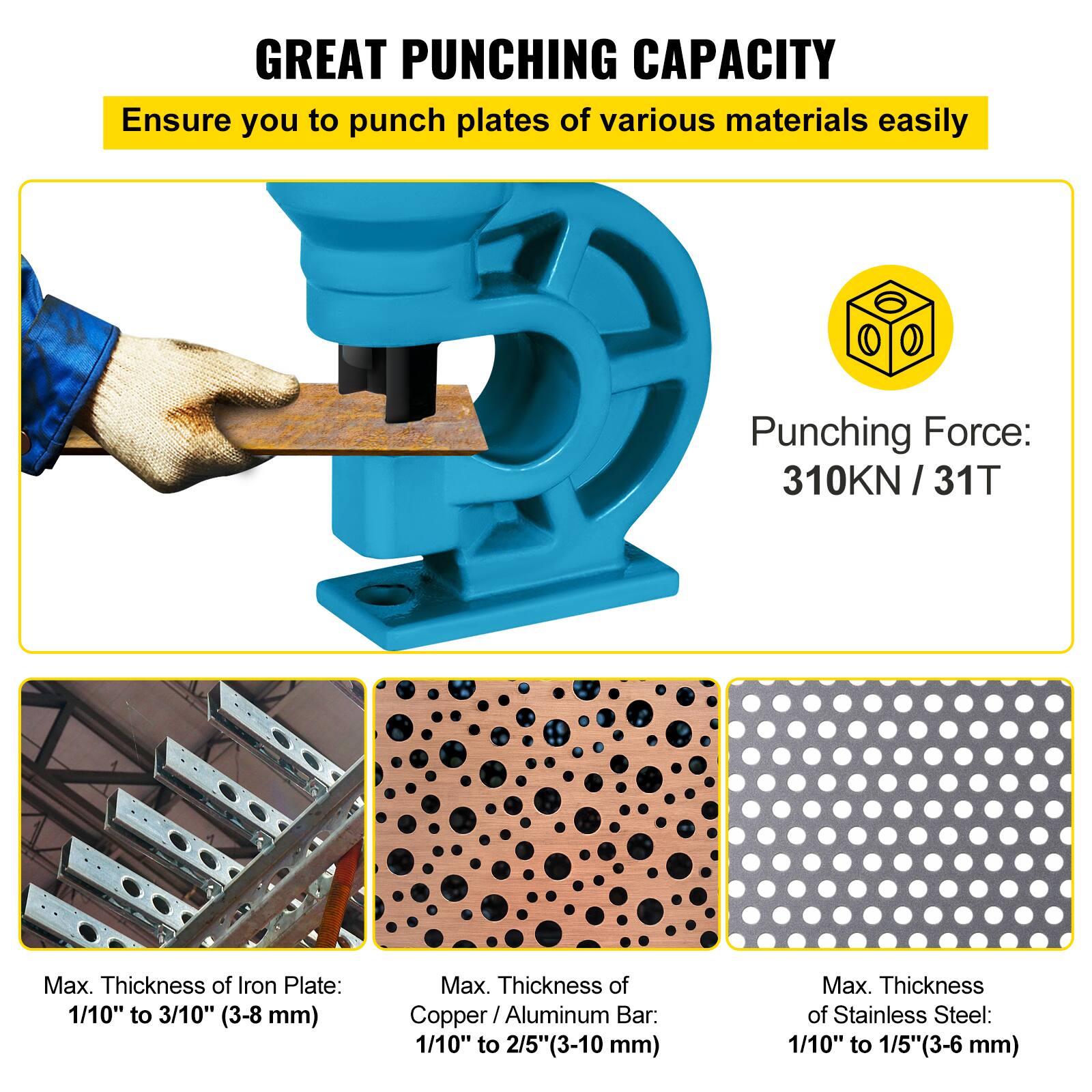 **GREAT PUNCHING CAPACITY**

Ensure you to punch plates of various materials easily

- Punching Force: 310KN / 31T

- Max. Thickness of Iron Plate: 1/10" to 3/10" (3-8 mm)

- Max. Thickness of Copper / Aluminum Bar: 1/10" to 2/5" (3-10 mm)

- Max. Thickness of Stainless Steel: 1/10" to 1/5" (3-6 mm)