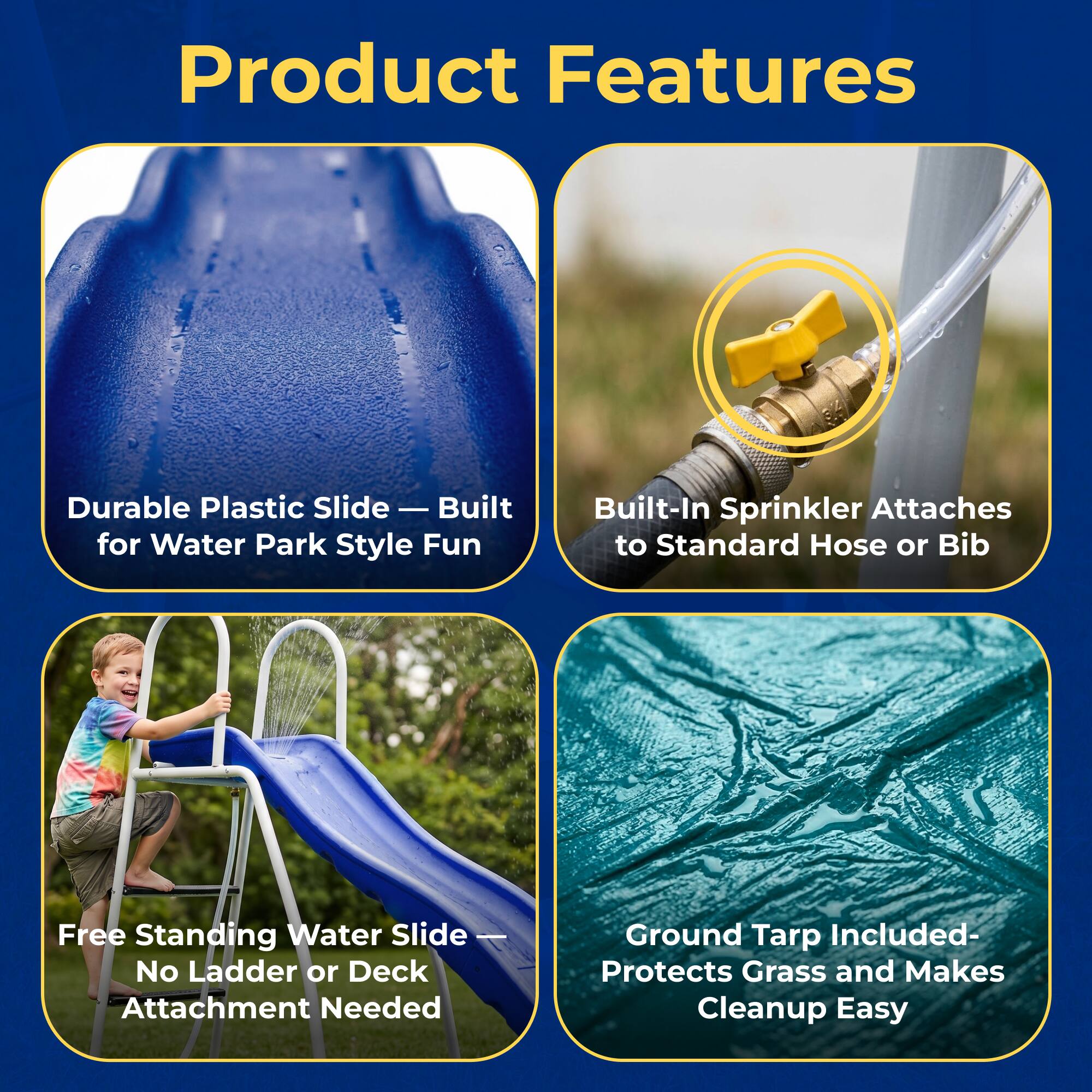 Product Features

- Durable Plastic Slide — Built for Water Park Style Fun
- Built-In Sprinkler Attaches to Standard Hose or Bib
- Free Standing Water Slide — No Ladder or Deck Attachment Needed
- Ground Tarp Included — Protects Grass and Makes Cleanup Easy