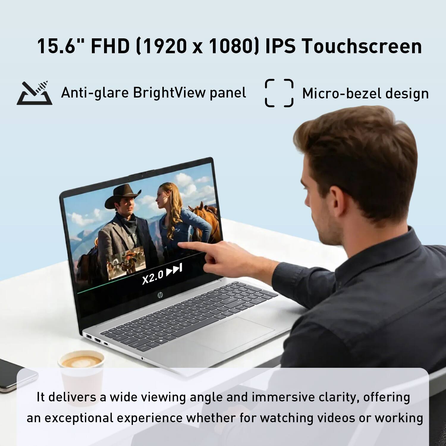 15.6" FHD (1920 x 1080) IPS Touchscreen  
Anti-glare BrightView panel  
Micro-bezel design  

It delivers a wide viewing angle and immersive clarity, offering an exceptional experience whether for watching videos or working.