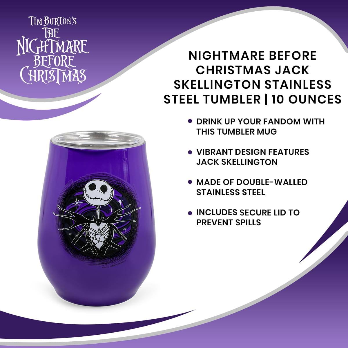 Tim Burton's The Nightmare Before Christmas

Nightmare Before Christmas Jack Skellington Stainless Steel Tumbler | 10 Ounces

- Drink up your fandom with this tumbler mug
- Vibrant design features Jack Skellington
- Made of double-walled stainless steel
- Includes secure lid to prevent spills