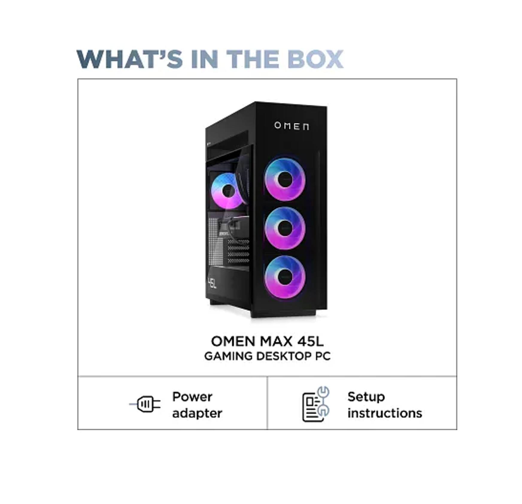 WHAT'S IN THE BOX

OMEN 5L OMEN MAX 45L GAMING DESKTOP PC

- Power adapter
- Setup instructions