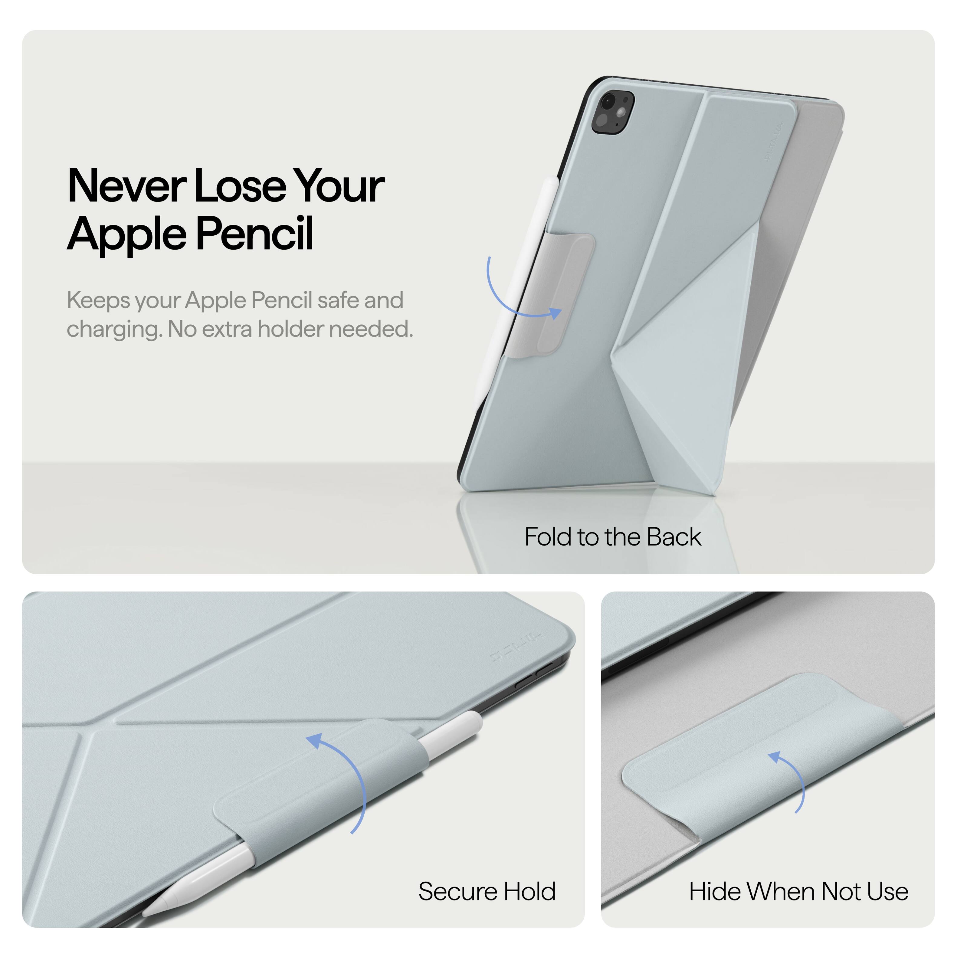 Never Lose Your Apple Pencil  
Keeps your Apple Pencil safe and charging. No extra holder needed.  

Fold to the Back  

Secure Hold  

Hide When Not Use