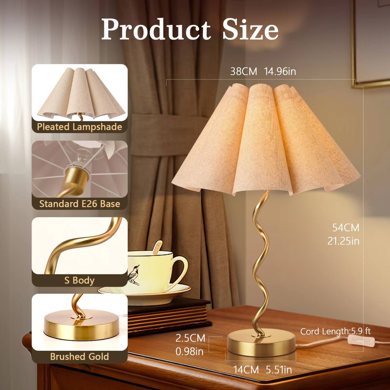 Product Size

- Pleated Lampshade: 38CM (14.96in)
- Standard E26 Base
- S Body: 54CM (21.25in)
- Brushed Gold: 2.5CM (0.98in)
- Cord Length: 5.9 ft
- Base: 14CM (5.51in)