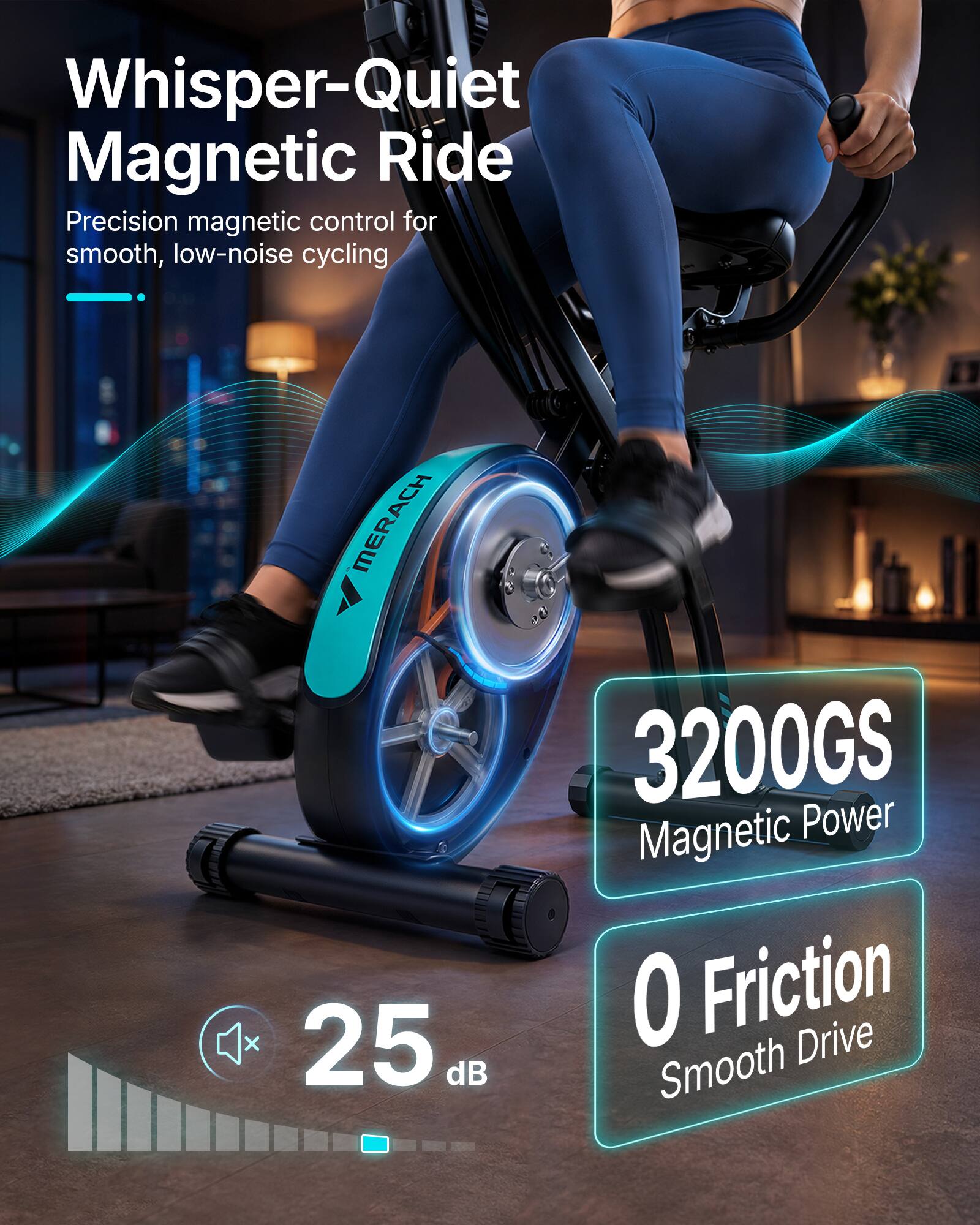 Whisper-Quiet Magnetic Ride  
Precision magnetic control for smooth, low-noise cycling  

MERACH X  
25 dB  

3200GS Magnetic Power  
0 Friction Drive Smooth
