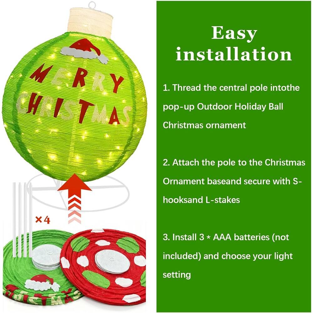 Easy installation

1. Thread the central pole into the pop-up Outdoor Holiday Ball Christmas ornament

2. Attach the pole to the Christmas Ornament base and secure with S-hooks and L-stakes

3. Install 3 * AAA batteries (not included) and choose your light setting