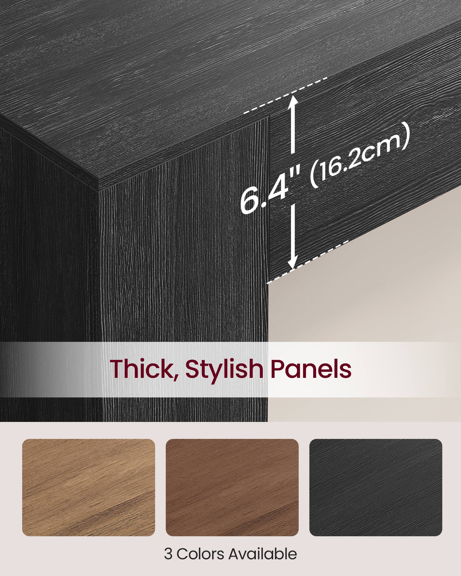 6.4" (16.2cm) Thick, Stylish Panels  
3 Colors Available