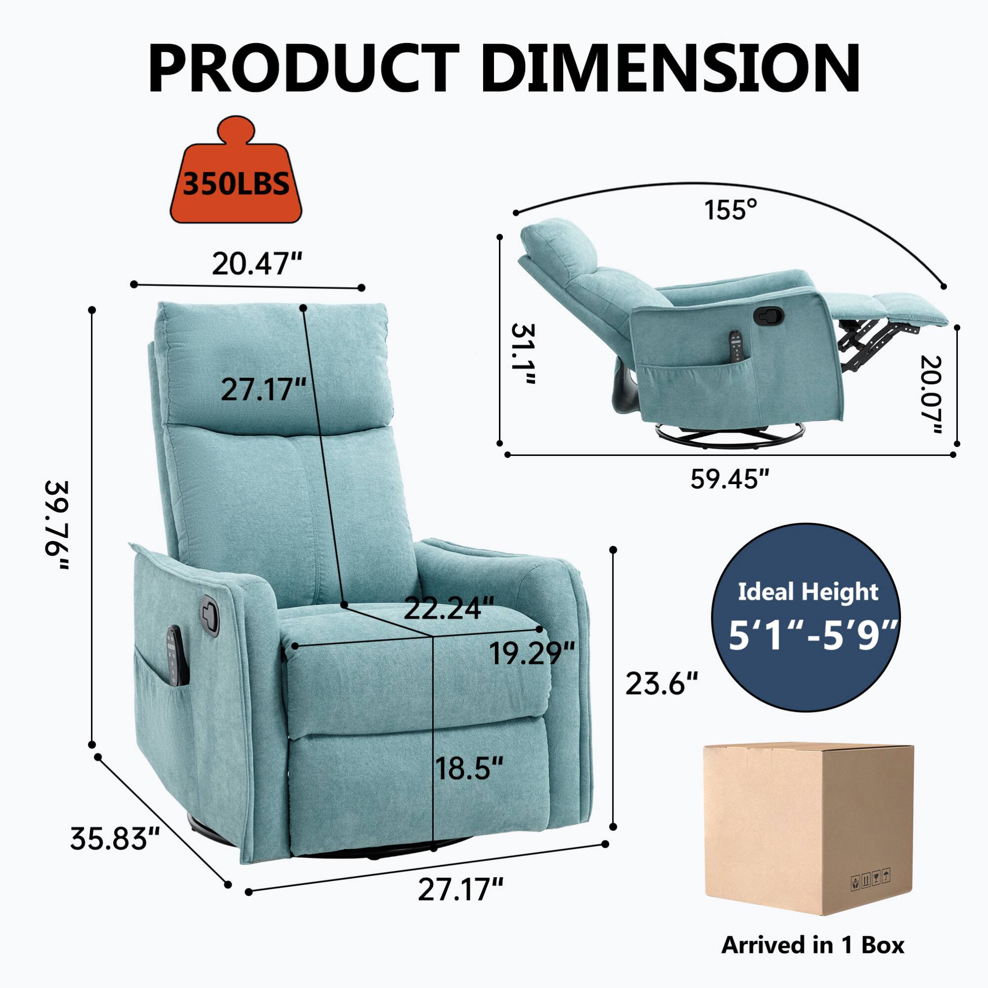 **PRODUCT DIMENSION**

- **Weight Capacity:** 350LBS
- **Dimensions:**
  - Width: 35.83"
  - Depth: 27.17"
  - Height: 39.76"
  - Seat Height: 18.5"
  - Seat Depth: 22.24"
  - Armrest Height: 20.47"
  - Back Height: 31.1"
  - Reclined Length: 59.45"
  - Reclined Width: 20.07"
  - Reclined Depth: 19.29"
  - Reclined Height: 20.07"
- **Ideal Height:** 5'1" - 5'9"
- **Arrived in:** 1 Box