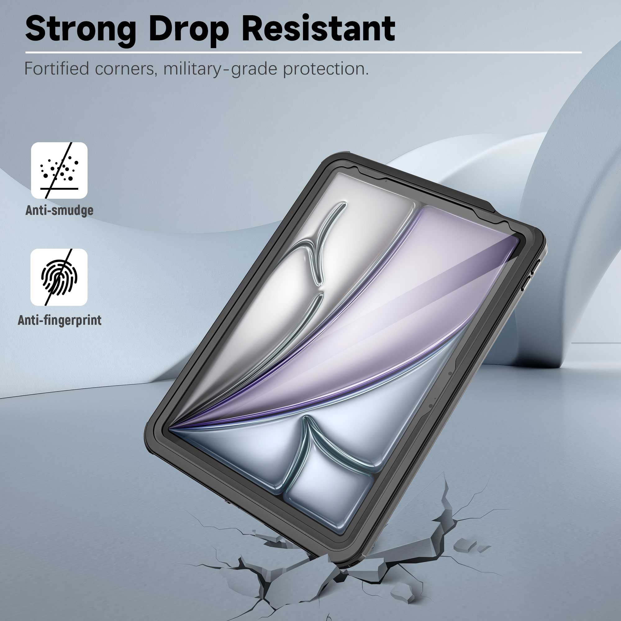 Strong Drop Resistant  
Fortified corners, military-grade protection.  
Anti-smudge  
Anti-fingerprint