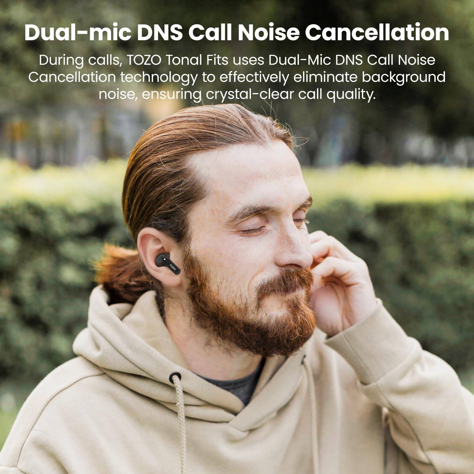 Dual-mic DNS Call Noise Cancellation

During calls, TOZO Tonal Fits uses Dual-Mic DNS Call Noise Cancellation technology to effectively eliminate background noise, ensuring crystal-clear call quality.