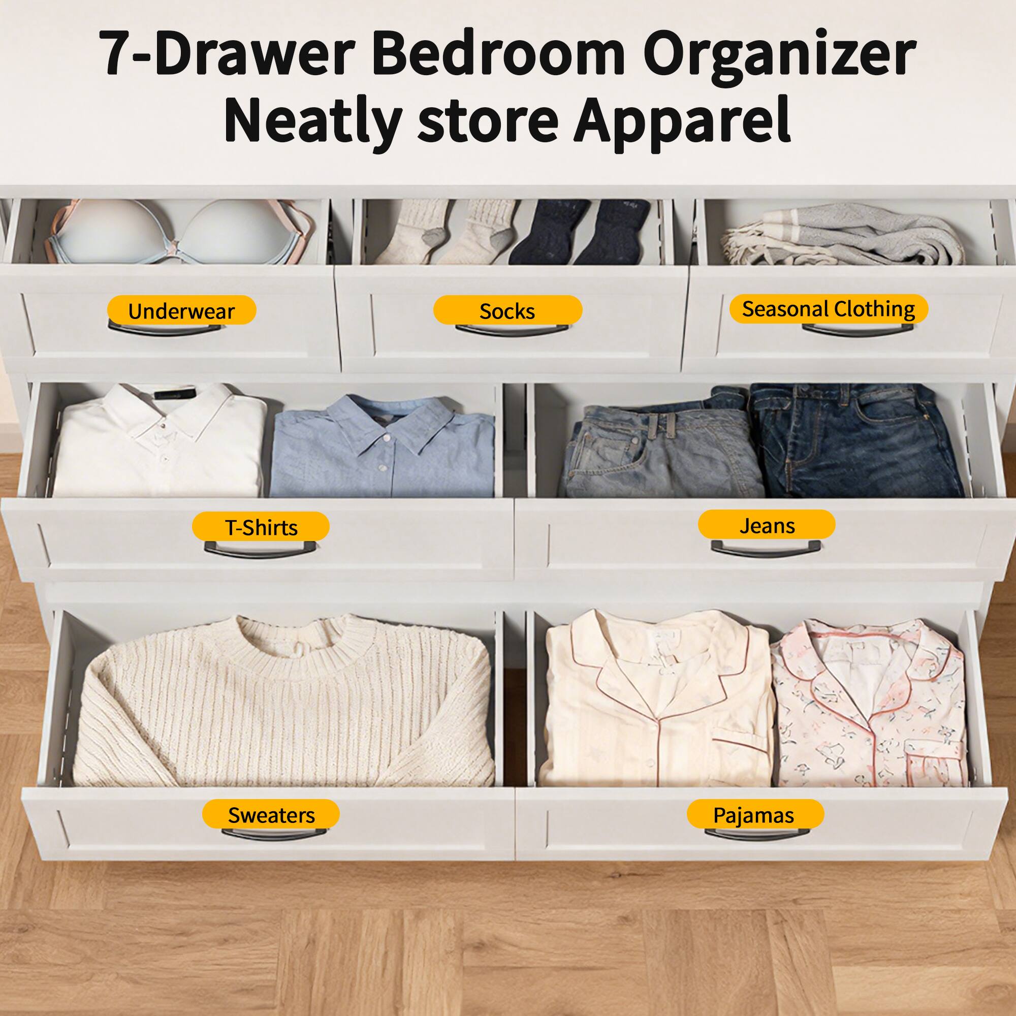 7-Drawer Bedroom Organizer  
Neatly store Apparel  
Underwear  
Socks  
Seasonal Clothing  
T-Shirts  
Jeans  
Sweaters  
Pajamas
