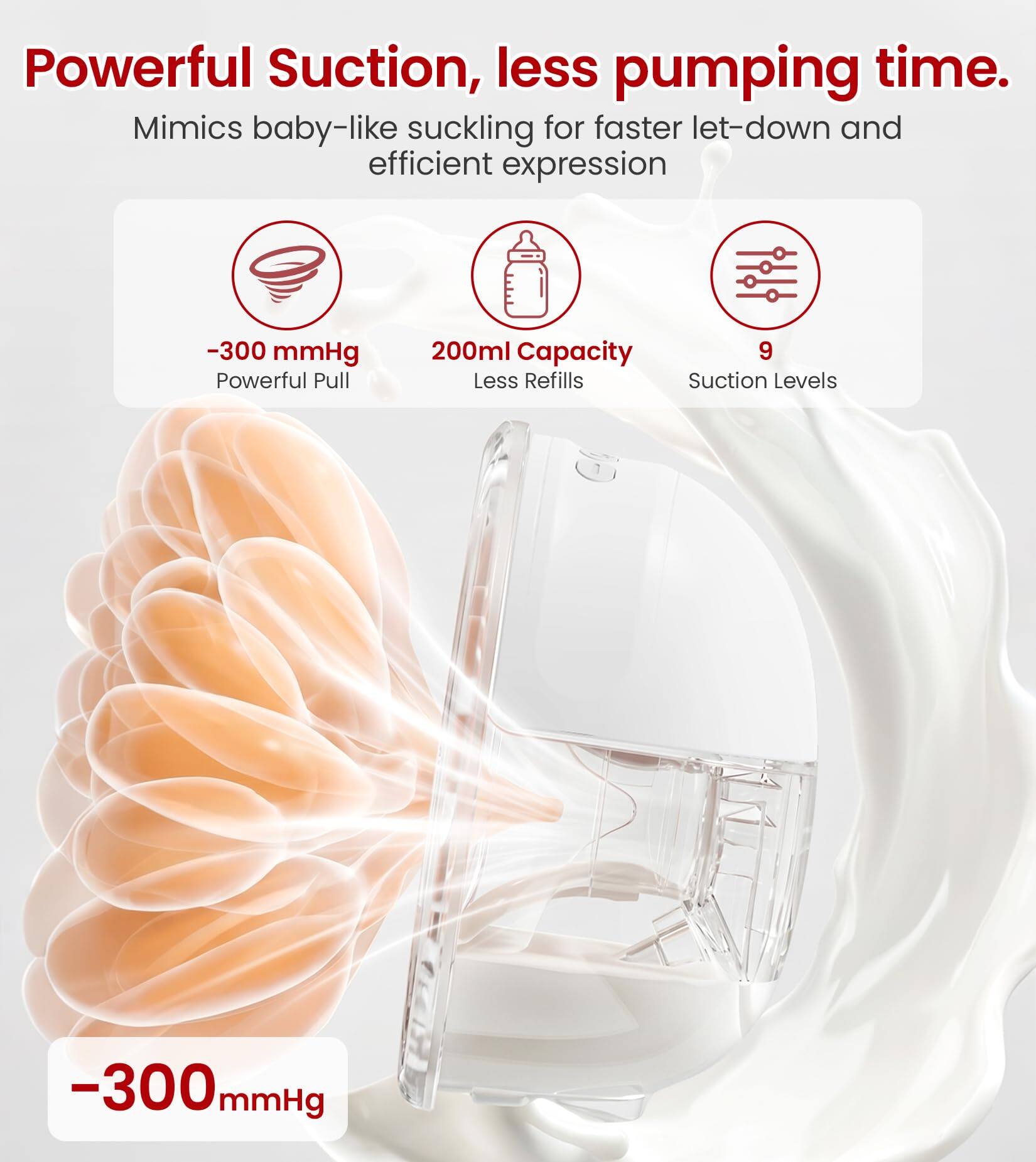 Powerful Suction, less pumping time. Mimics baby-like suckling for faster let-down and efficient expression

-300 mmHg Powerful Pull
200ml Capacity Less Refills
9 Suction Levels

-300 mmHg