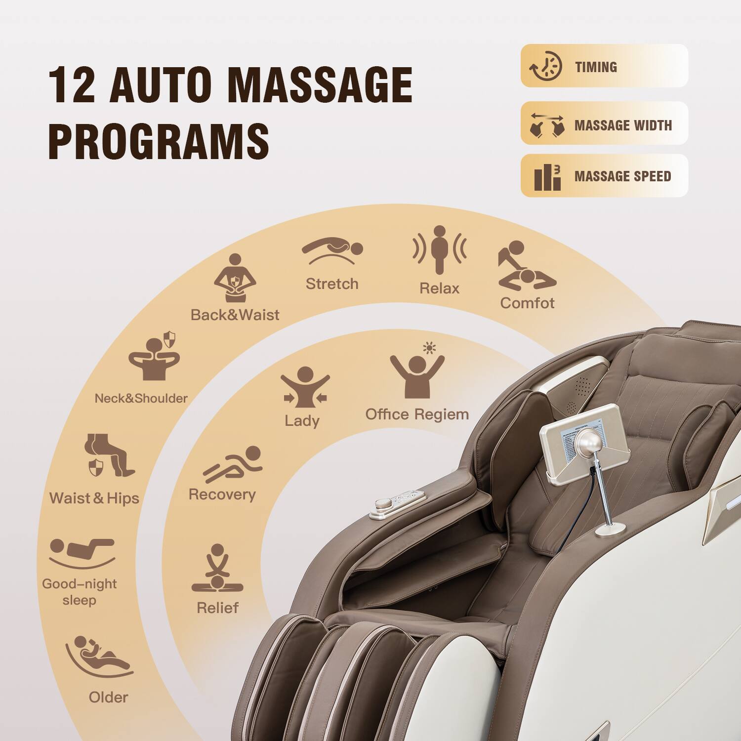 12 AUTO MASSAGE PROGRAMS

1. TIMING
2. MASSAGE WIDTH
3. MASSAGE SPEED

Stretch
Back&Waist
Relax
Comfot
Neck&Shoulder
Lady
Office Regiem
Waist & Hips
Recovery
Good-night sleep
Relief
Older