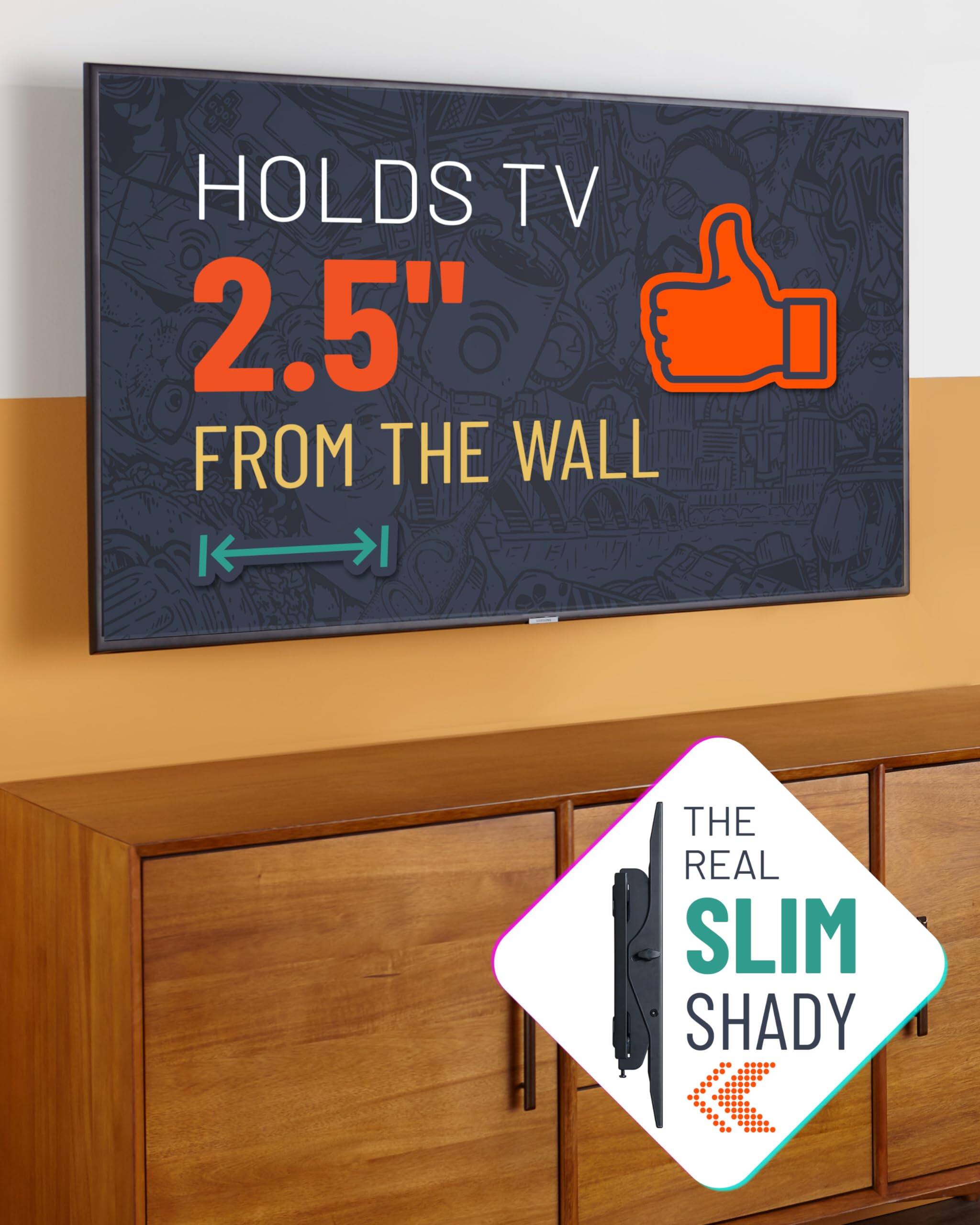 HOLDS TV 2.5" FROM THE WALL
THE REAL SLIM SHADY