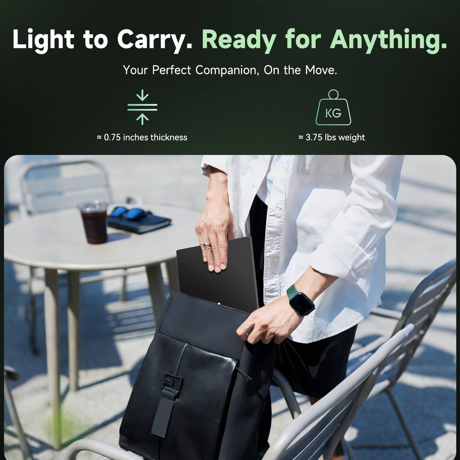 Light to Carry. Ready for Anything.  
Your Perfect Companion, On the Move.  

≈ 0.75 inches thickness  
≈ 3.75 lbs weight