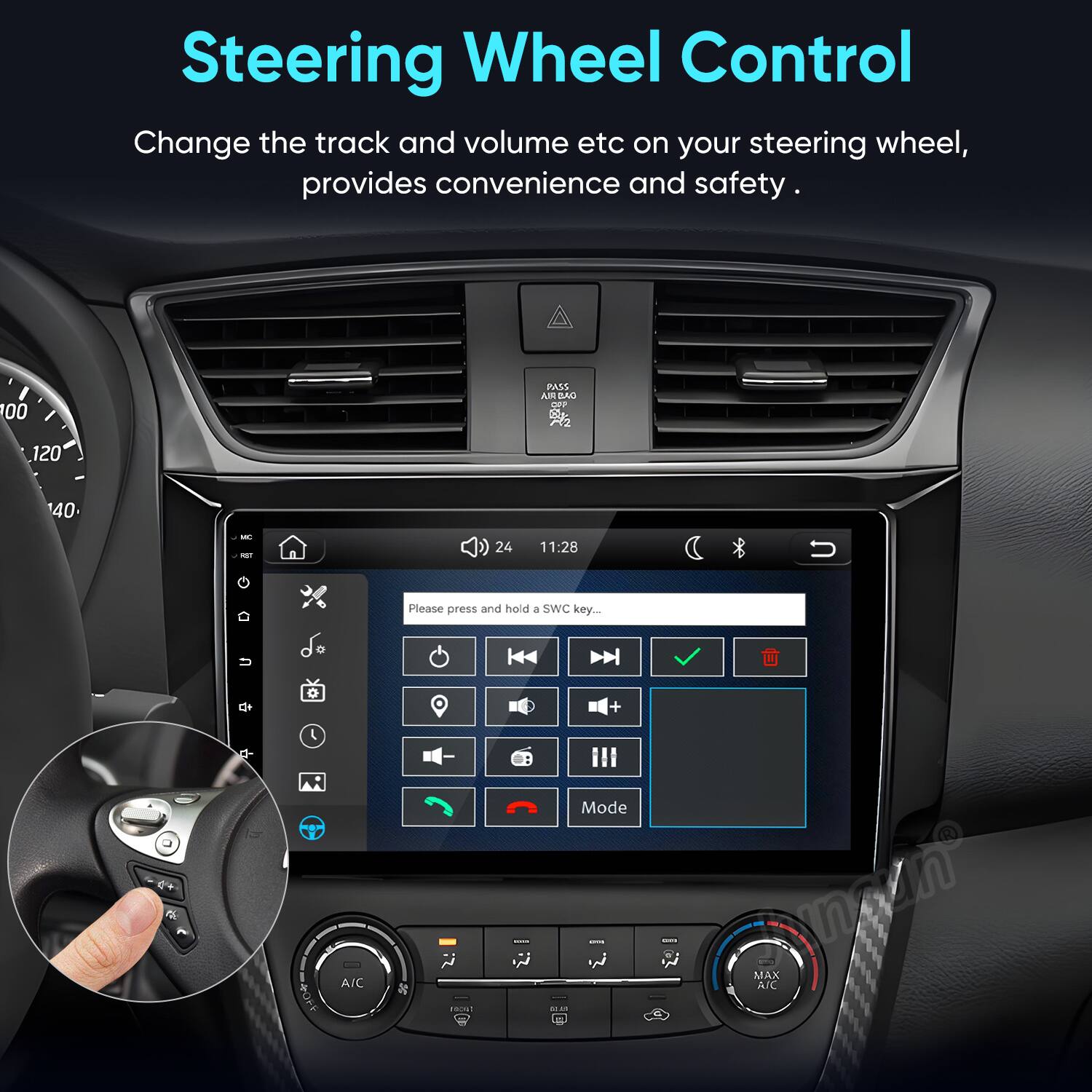 Steering Wheel Control  
Change the track and volume etc on your steering wheel, provides convenience and safety.

100  
PASS AIR BAG COP & R2  
120  
40  
MC  
24  
11:28  
Please press and hold a SWC key...  
+  
Mode  
40FF  
AIC  
rece!  
MUAN  
CLUS  
SPOR  
-  
- MAX A/C