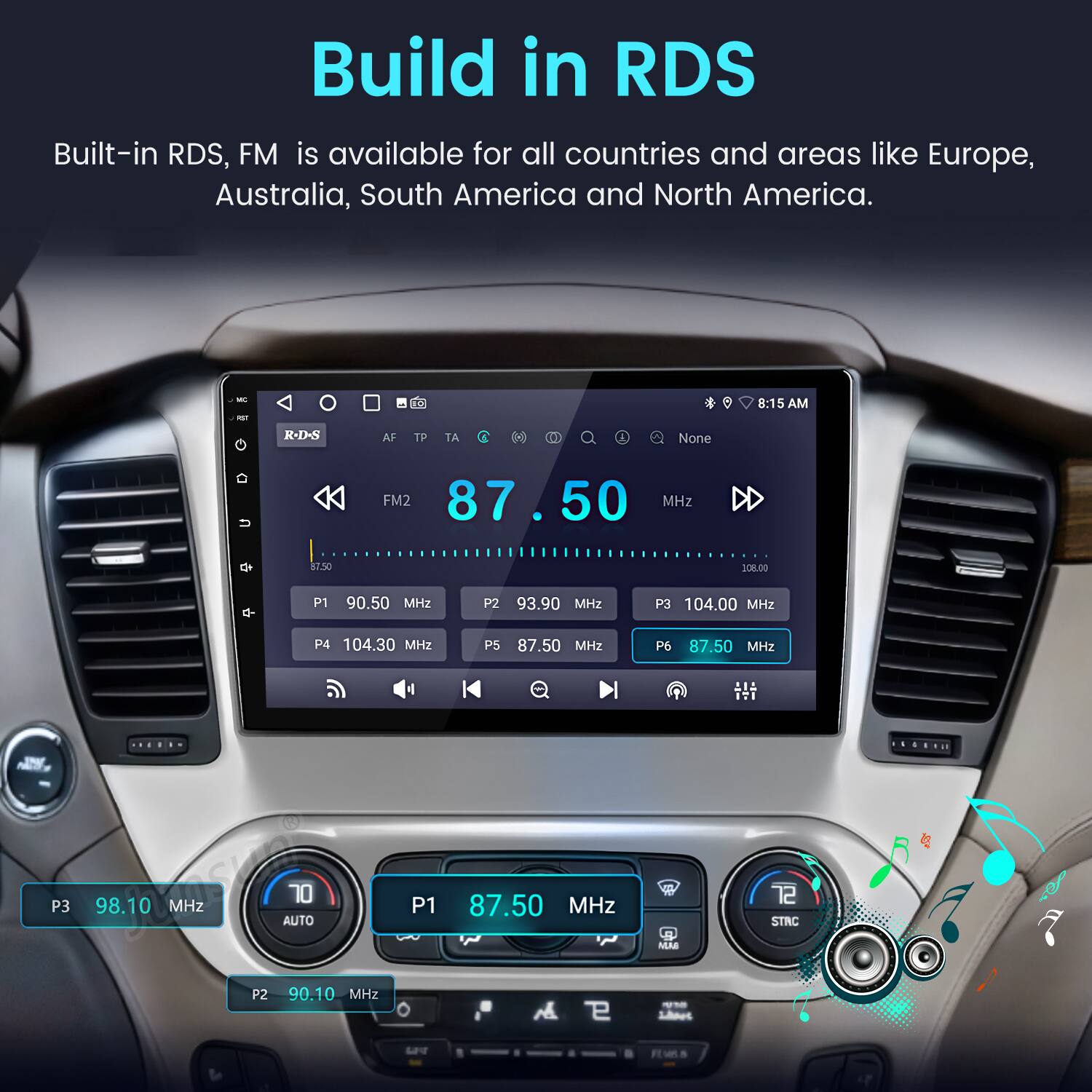 Build in RDS

Built-in RDS, FM is available for all countries and areas like Europe, Australia, South America and North America.

- 8:15 AM
- RDS
- AF TP TA
- None
- FM2 87.50 MHz
- P1 90.50 MHz
- P2 93.90 MHz
- P3 104.00 MHz
- P4 104.30 MHz
- P5 87.50 MHz
- P6 87.50 MHz
- P3 98.10 MHz
- P2 90.10 MHz
- P1 87.50 MHz

rd MAR LAoes STRC M FMA