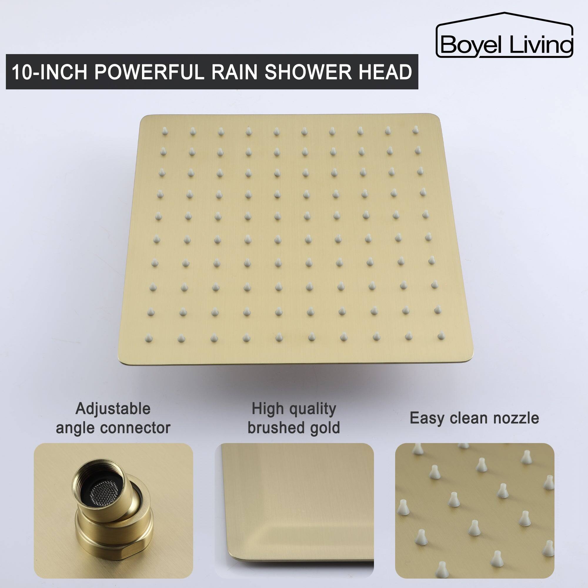 Boyel Living 10-INCH POWERFUL RAIN SHOWER HEAD

Adjustable angle connector
High quality brushed gold
Easy clean nozzle