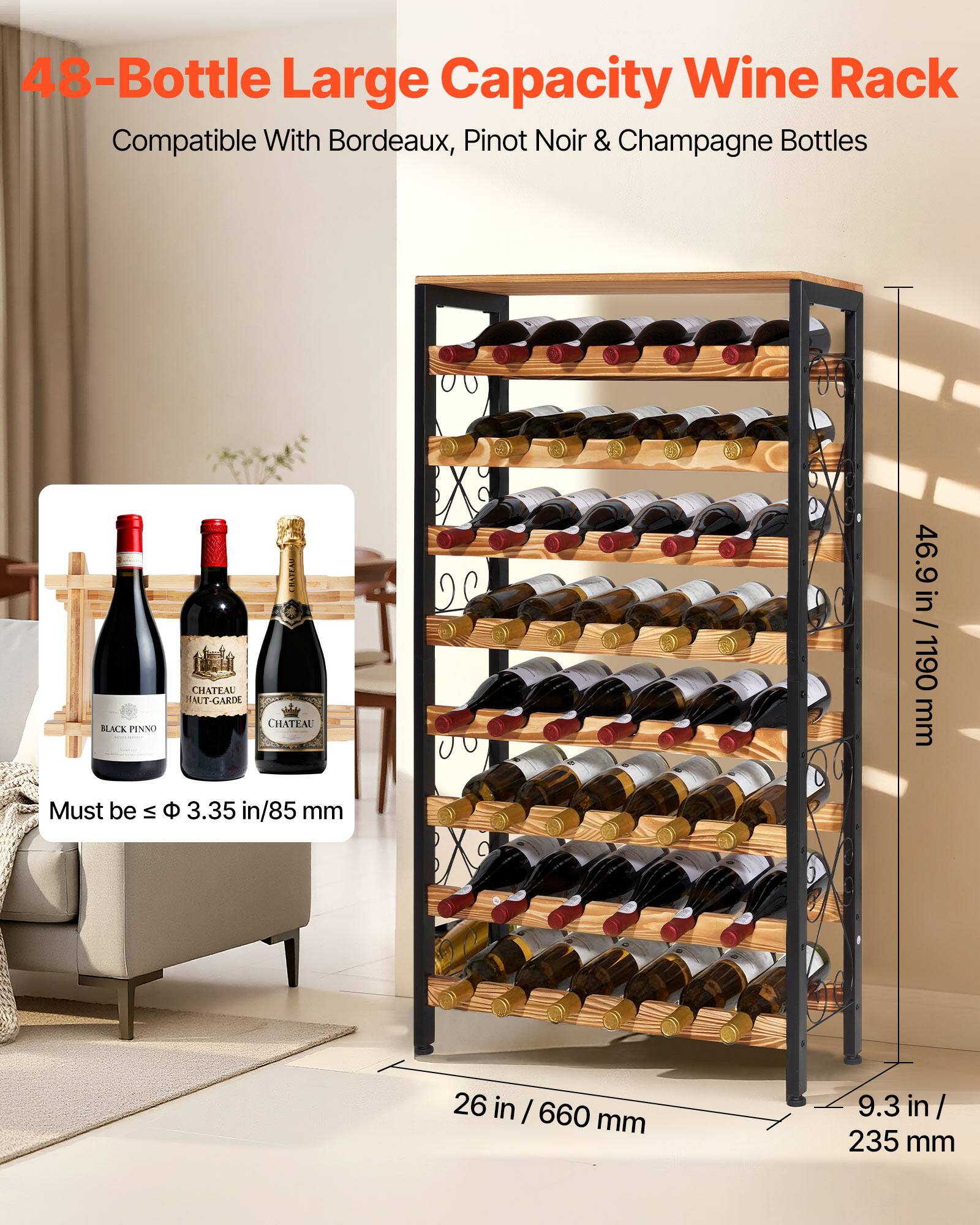 48-Bottle Large Capacity Wine Rack  
Compatible With Bordeaux, Pinot Noir & Champagne Bottles  

BLACK PINNO  
CHATEAU ALT-GARIC  
CHATEAU  

Must be ≤ 3.35 in/85 mm  

46.9 in / 1190 mm  
26 in / 660 mm  
9.3 in / 235 mm