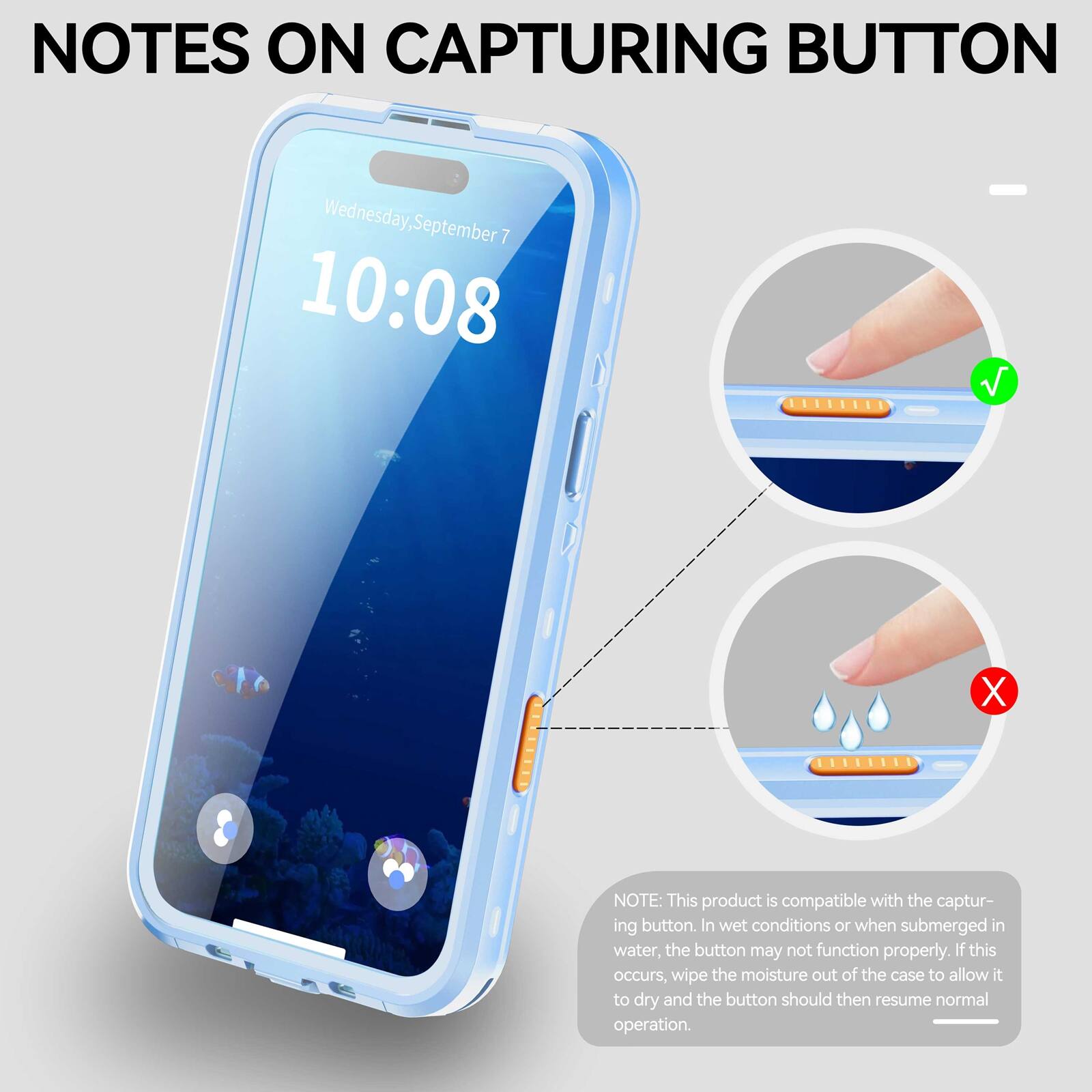 NOTES ON CAPTURING BUTTON

Wednesday, September 7 10:08

NOTE: This product is compatible with the capturing button. In wet conditions or when submerged in water, the button may not function properly. If this occurs, wipe the moisture out of the case to allow it to dry and the button should then resume normal operation.
