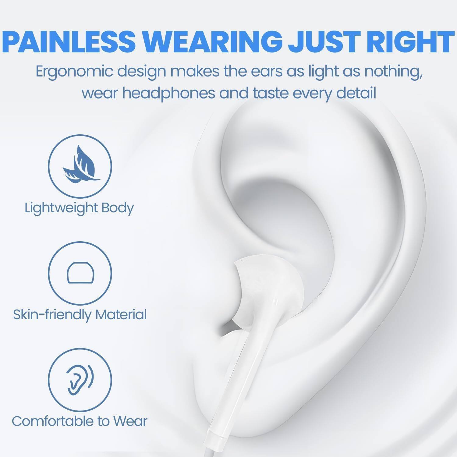 PAINLESS WEARING JUST RIGHT

Ergonomic design makes the ears as light as nothing, wear headphones and taste every detail

- Lightweight Body
- Skin-friendly Material
- Comfortable to Wear