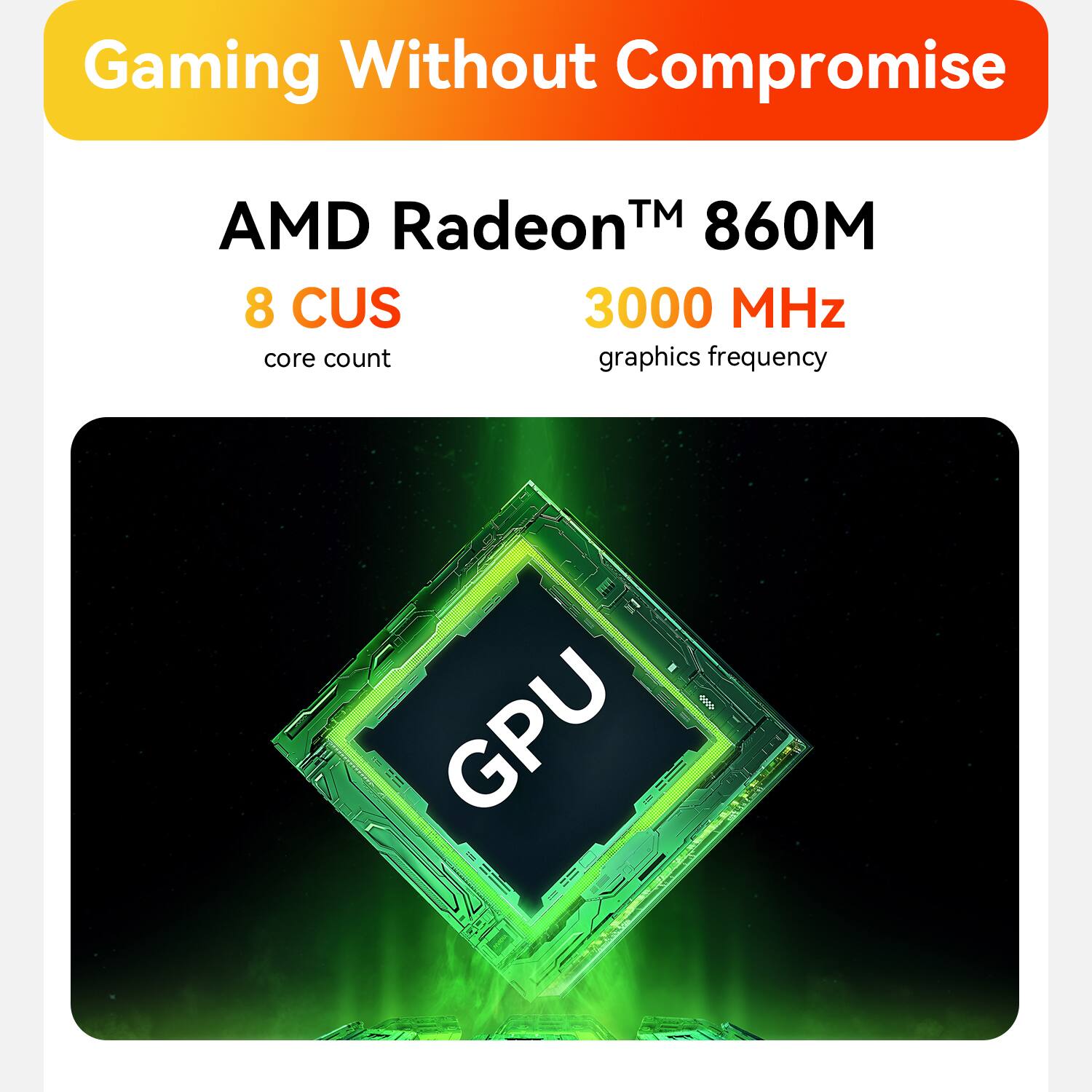 Gaming Without Compromise  
AMD Radeon™ 860M  
8 CUS  
3000 MHz  
core count  
graphics frequency  
GPU
