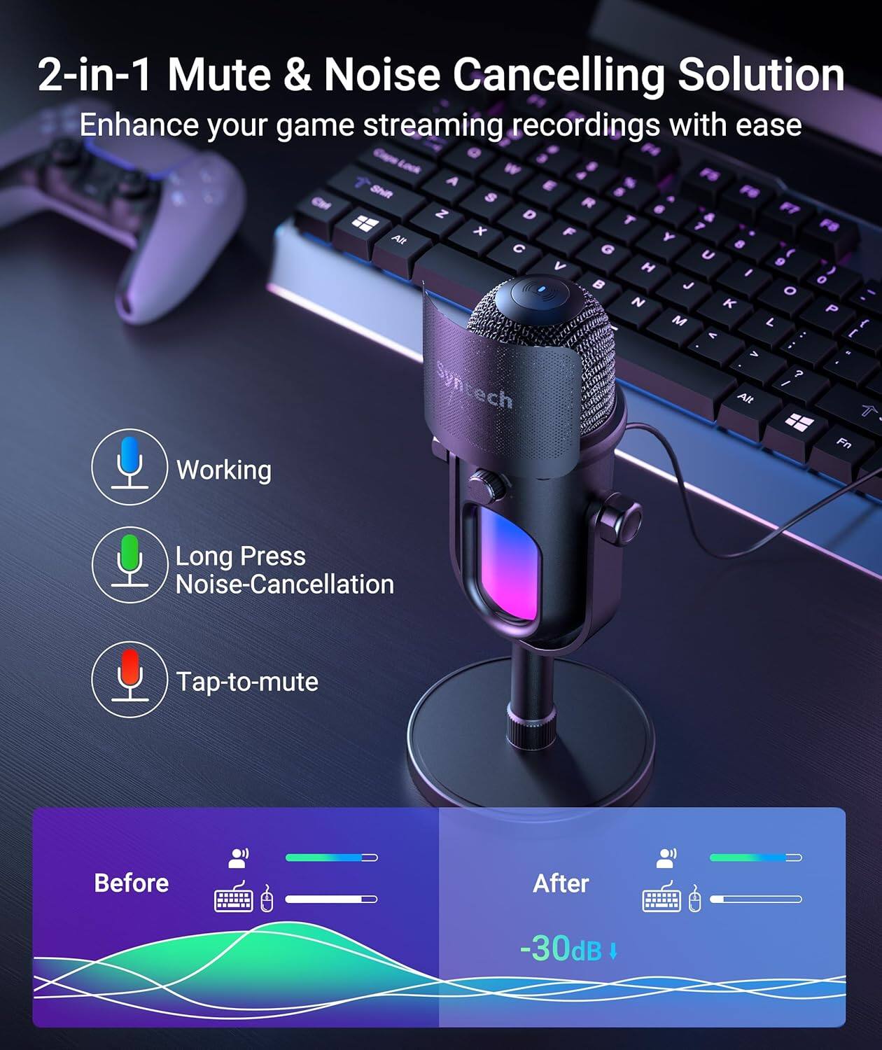 2-in-1 Mute & Noise Cancelling Solution  
Enhance your game streaming recordings with ease  

- Working  
- Long Press Noise-Cancellation  
- Tap-to-mute  

Before  
After  
-30dB