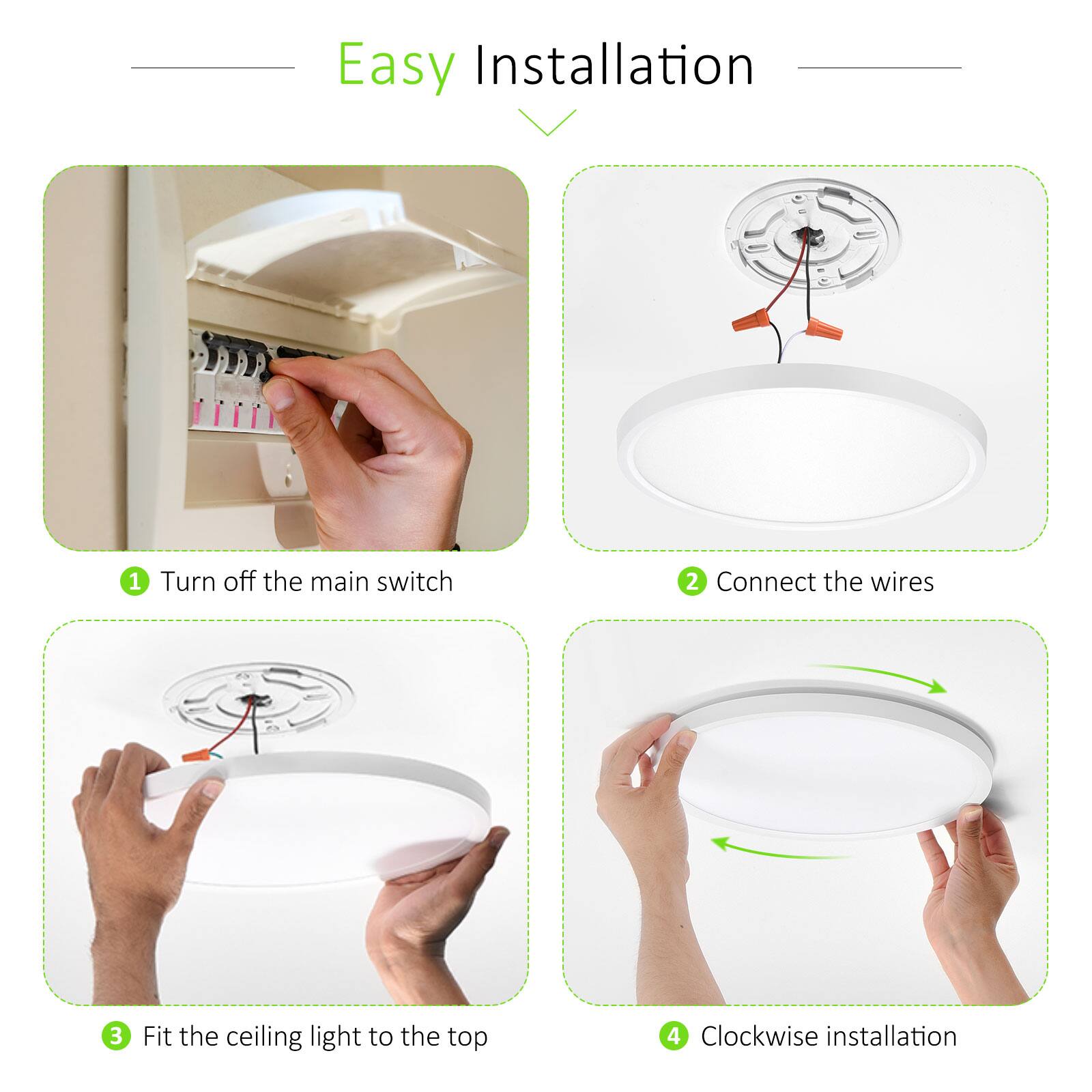 Easy Installation

1. Turn off the main switch
2. Connect the wires
3. Fit the ceiling light to the top
4. Clockwise installation