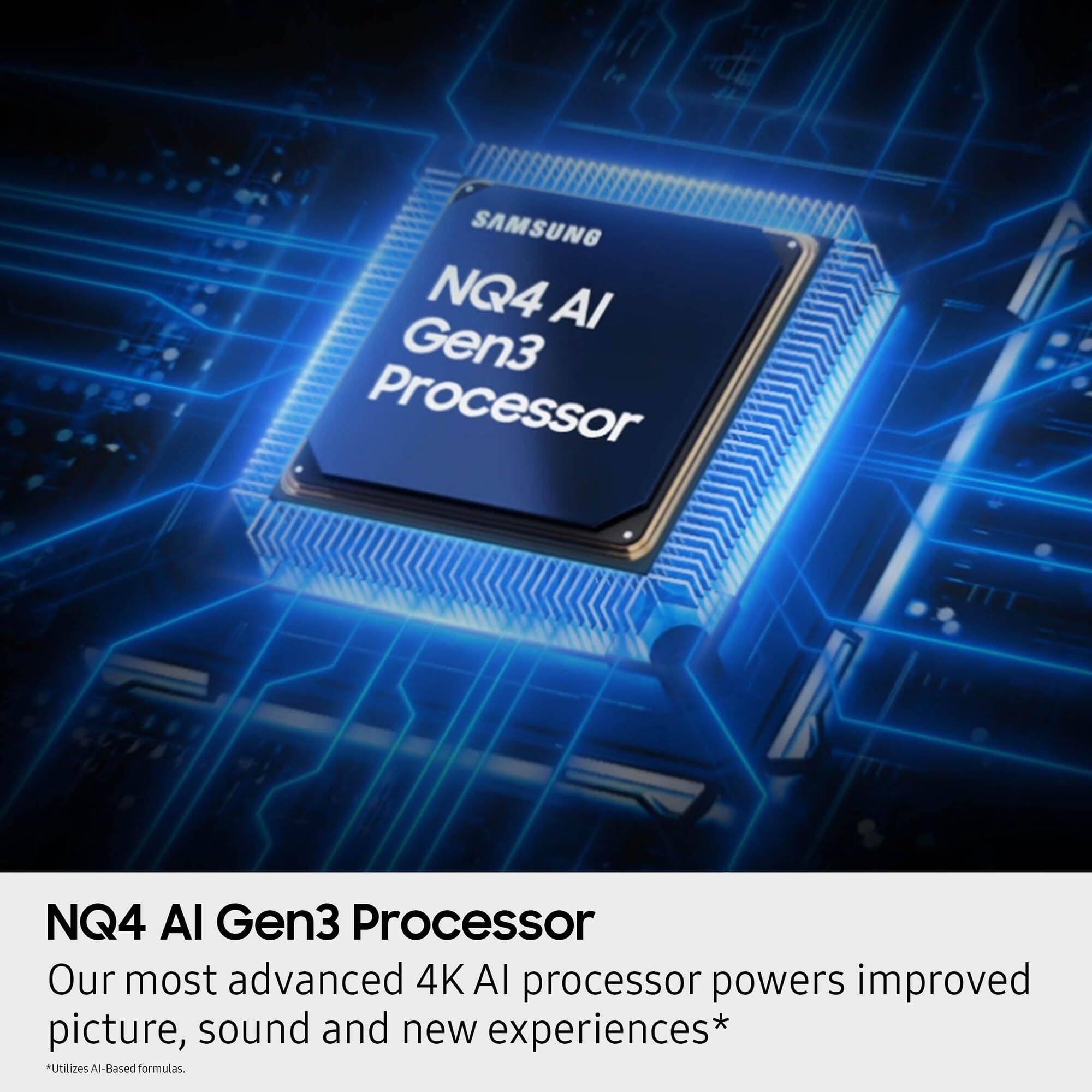 SAMSUNG NQ4 AI Gen3 Processor  
Our most advanced 4K AI processor powers improved picture, sound and new experiences*  
Utilizes AI-Based formulas.
